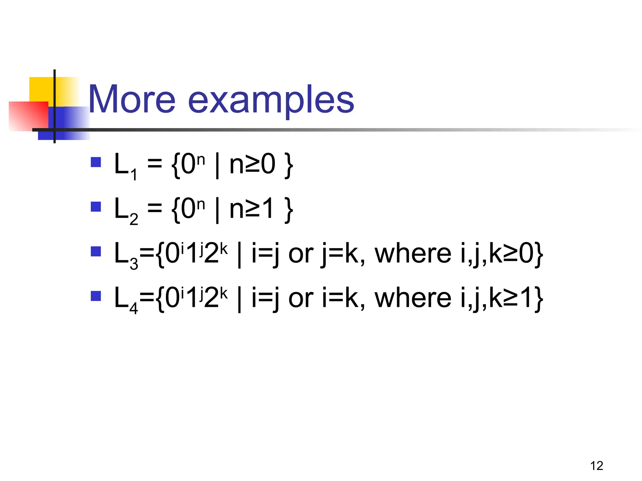 More examples
 L1 = {0n
| n≥0 }
 L2 = {0n
| n≥1 }
 L3={0i
1j
2k
| i=j or j=k, where i,j,k≥0}
 L4={0i
1j
2k
| i=j or i=k, where i,j,k≥1}
12
 