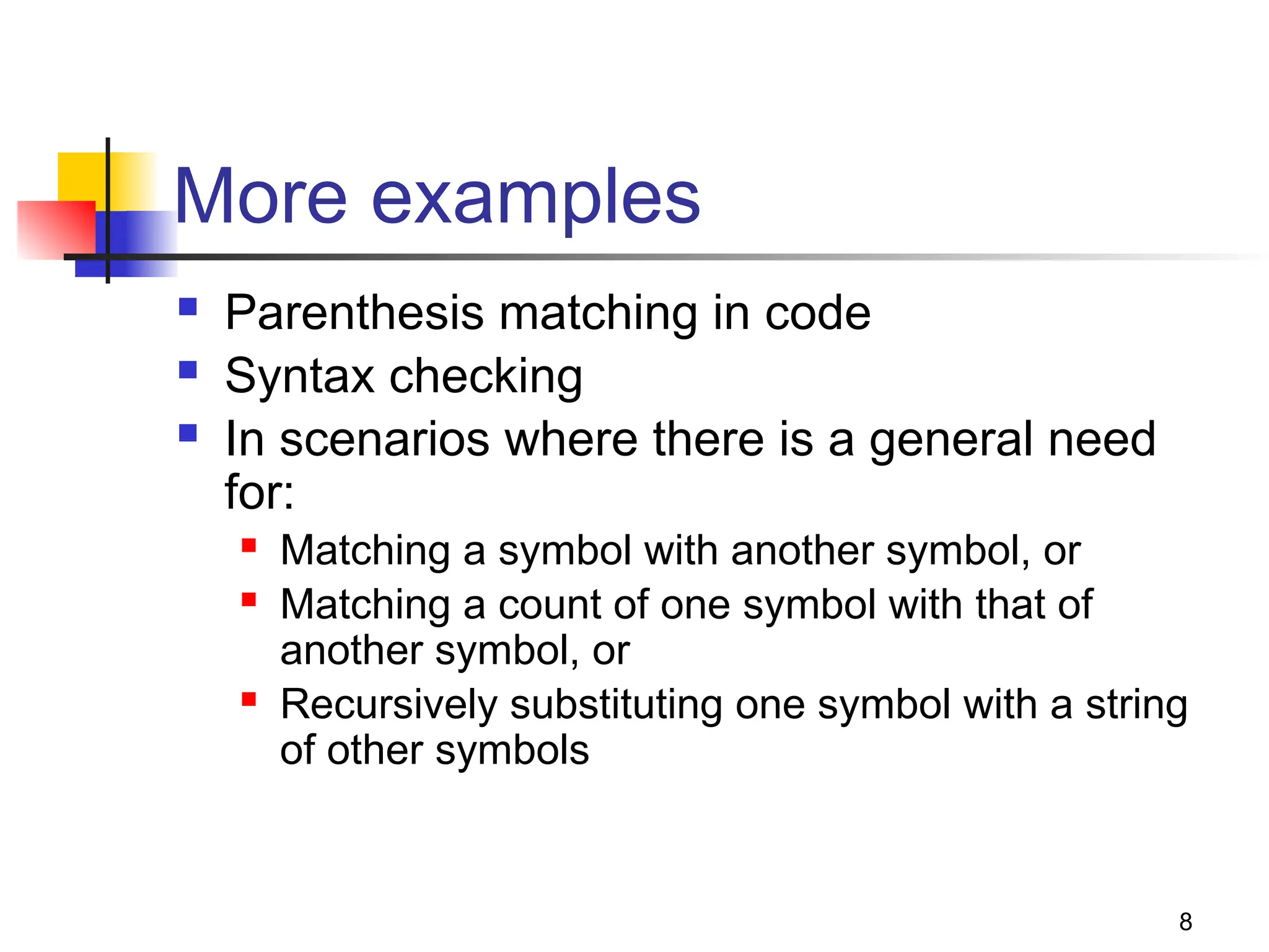 8
More examples
 Parenthesis matching in code
 Syntax checking
 In scenarios where there is a general need
for:
 Matching a symbol with another symbol, or
 Matching a count of one symbol with that of
another symbol, or
 Recursively substituting one symbol with a string
of other symbols
 