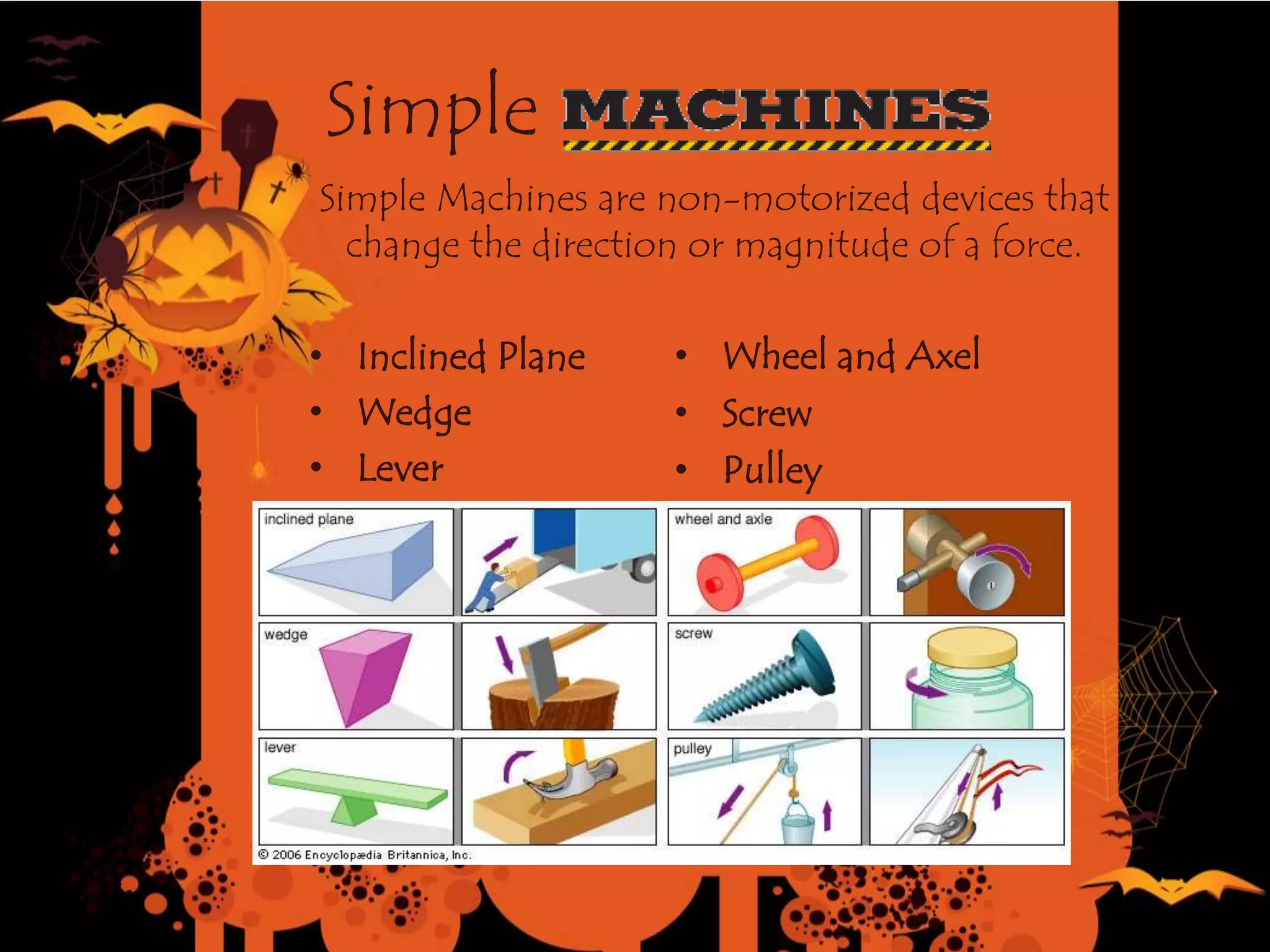 Simple
Simple Machines are non-motorized devices that
change the direction or magnitude of a force.
• Inclined Plane
• Wedge
• Lever
• Wheel and Axel
• Screw
• Pulley
 