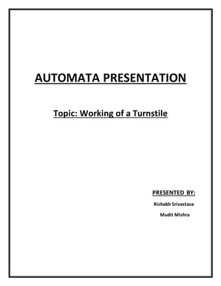 AUTOMATA PRESENTATION 
Topic: Working of a Turnstile 
PRESENTED BY: 
Rishabh Srivastava 
Mudit Mishra 
 