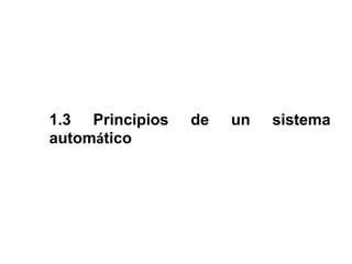 1.3 Principios   de   un   sistema
automático
 