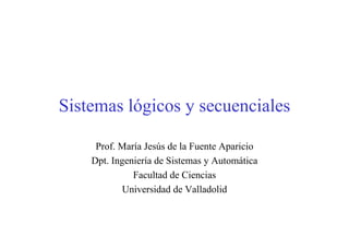 Sistemas lógicos y secuenciales
Prof. María Jesús de la Fuente Aparicio
Dpt. Ingeniería de Sistemas y Automática
Facultad de Ciencias
Universidad de Valladolid
 