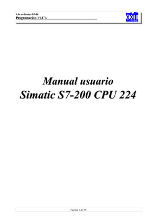 Manual usuarioManual usuario
SimaticSimatic S7-200 CPU 224S7-200 CPU 224
Página 1 de 56
Año acdémico 05-06Año acdémico 05-06
Programación PLC'sProgramación PLC's
 