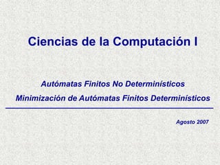 Autómatas Finitos No Determinísticos
Minimización de Autómatas Finitos Determinísticos
Ciencias de la Computación I
Agosto 2007
 