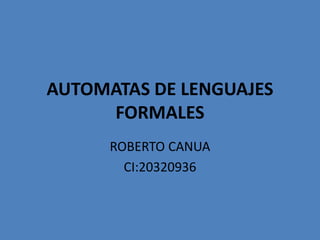 AUTOMATAS DE LENGUAJES 
FORMALES 
ROBERTO CANUA 
CI:20320936 
 