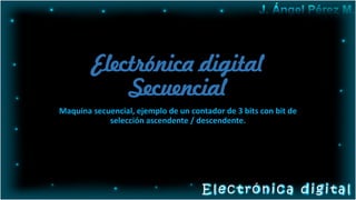 Electrónica digital
Secuencial
Maquina secuencial, ejemplo de un contador de 3 bits con bit de
selección ascendente / descendente.
 