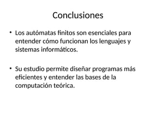 Conclusiones
• Los autómatas finitos son esenciales para
entender cómo funcionan los lenguajes y
sistemas informáticos.
• Su estudio permite diseñar programas más
eficientes y entender las bases de la
computación teórica.
 