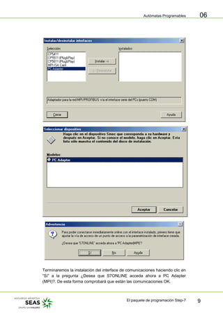 Autómatas Programables
El paquete de programación Step-7 9
06
Terminaremos la instalación del interface de comunicaciones haciendo clic en
“Sí” a la pregunta ¿Desea que S7ONLINE acceda ahora a PC Adapter
(MPI)?. De esta forma comprobará que están las comunicaciones OK.
 