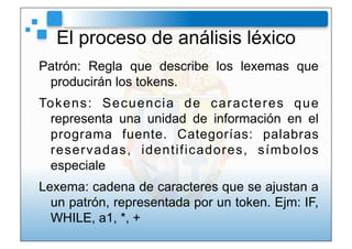 El proceso de análisis léxico
Patrón: Regla que describe los lexemas que
 producirán los tokens.
To k e n s : S e c u e n ...