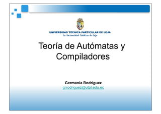 Teoría de Autómatas y
    Compiladores

      Germania Rodríguez
     grrodriguez@utpl.edu.ec
 
