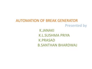 AUTOMATION OF BREAK GENERATOR
                       Presented by
          K.JANAKI
          K.L.SUSHMA PRIYA
          K.PRASAD
         B.SANTHAN BHARDWAJ
 