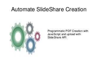 Automate SlideShare Creation 
Programmatic PDF Creation with 
JavaScript and upload with 
SlideShare API 
 