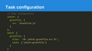 // Task configuration
jshint: {
gruntfile: {
src: 'Gruntfile.js'
}
},
watch: {
gruntfile: {
files: '<%= jshint.gruntfile.src %>',
tasks: ['jshint:gruntfile']
}
}
Task configuration
 