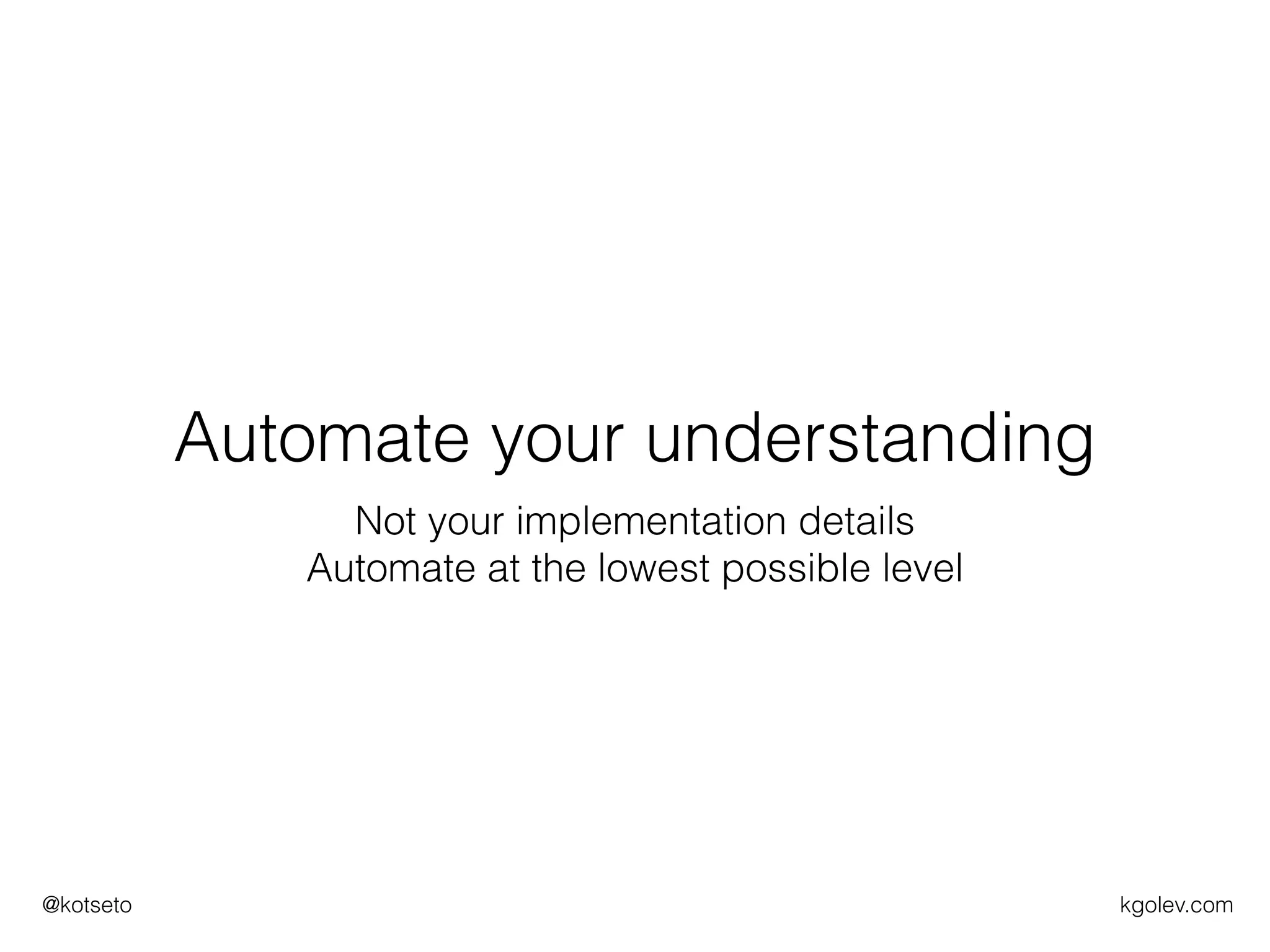kgolev.com@kotseto
Automate your understanding
Not your implementation details
Automate at the lowest possible level
 