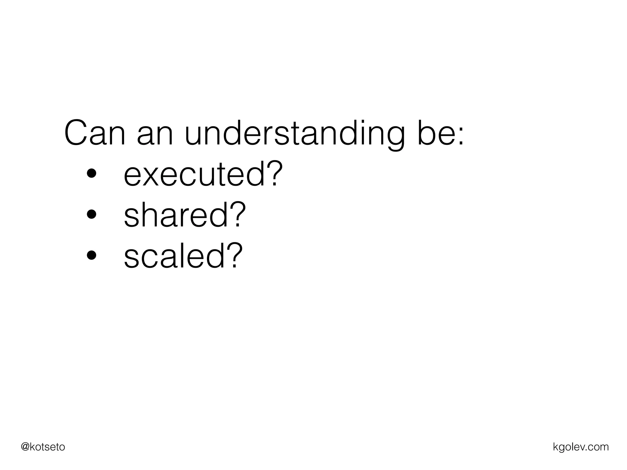 kgolev.com@kotseto
Can an understanding be:
• executed?
• shared?
• scaled?
 