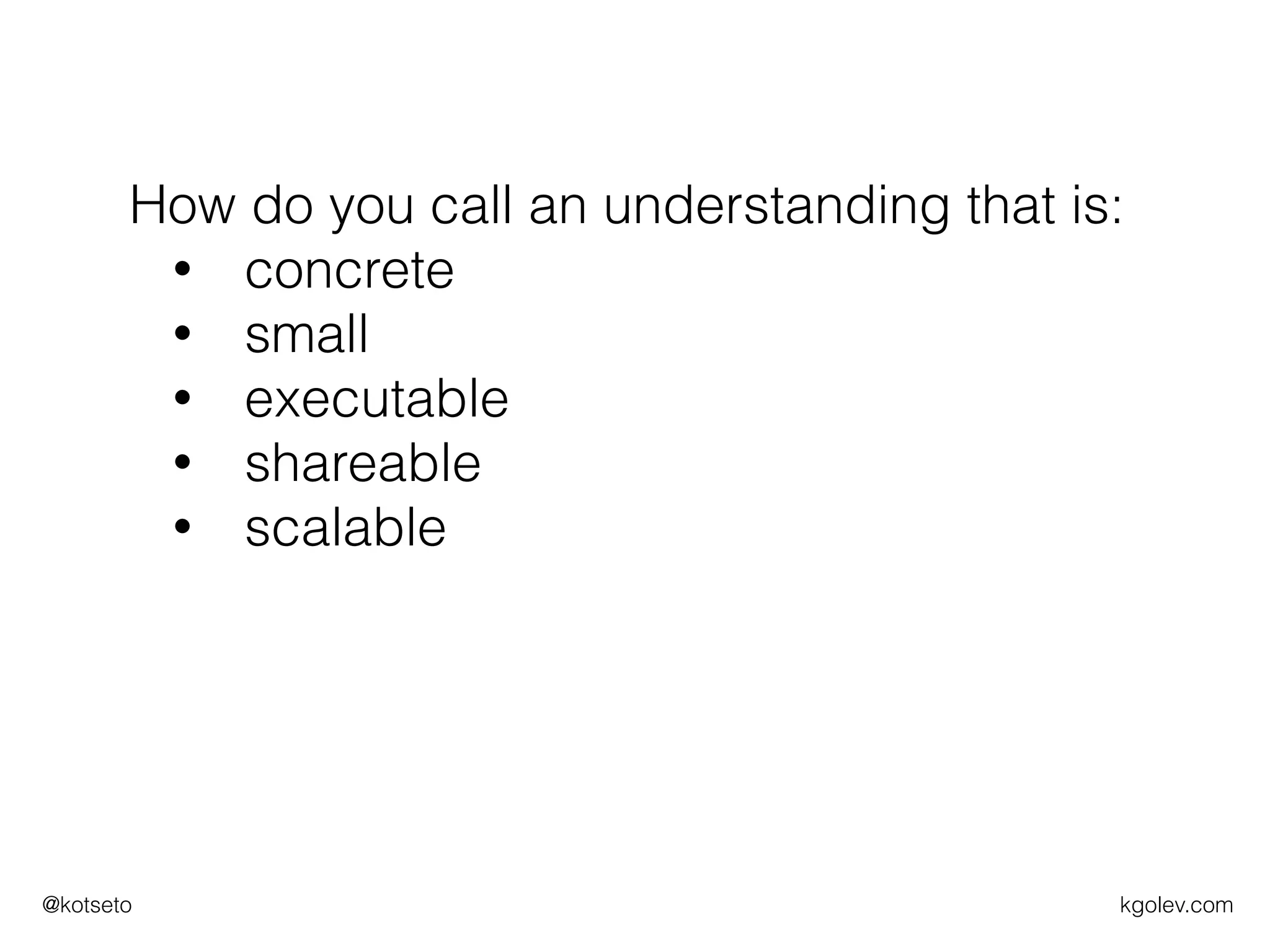 kgolev.com@kotseto
How do you call an understanding that is:
• concrete
• small
• executable
• shareable
• scalable
 