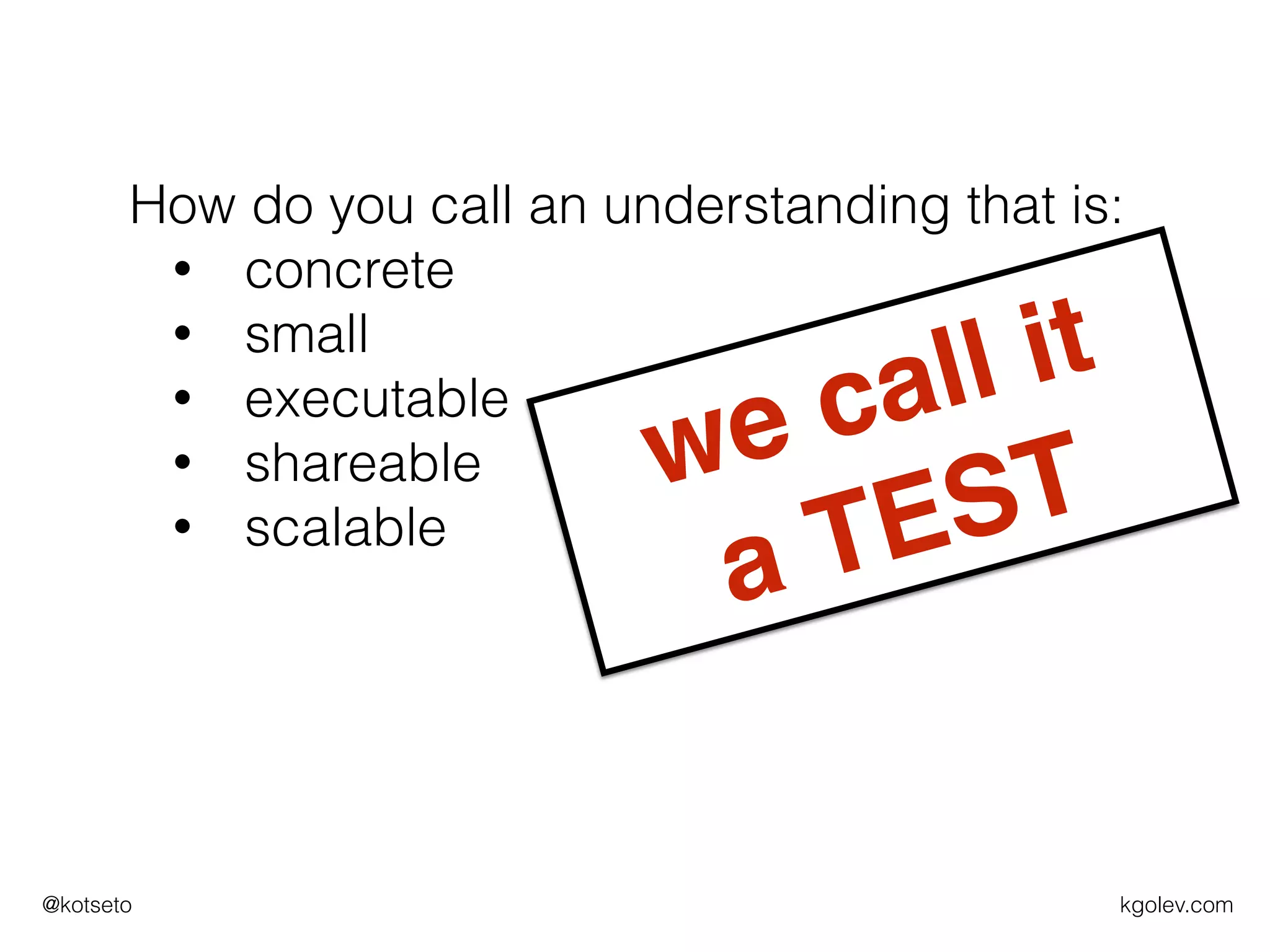 kgolev.com@kotseto
How do you call an understanding that is:
• concrete
• small
• executable
• shareable
• scalable
we call it
a TEST
 