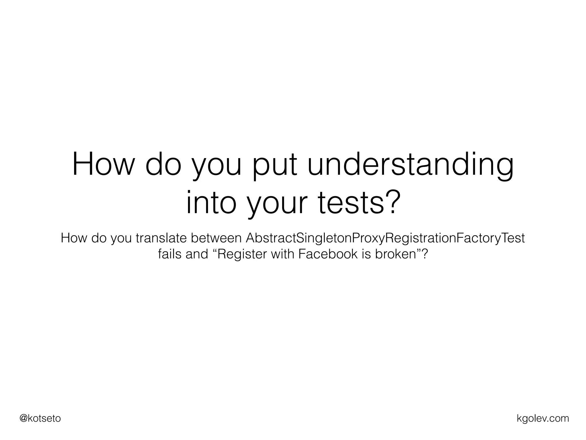 kgolev.com@kotseto
How do you put understanding
into your tests?
How do you translate between AbstractSingletonProxyRegistrationFactoryTest
fails and “Register with Facebook is broken”?
 