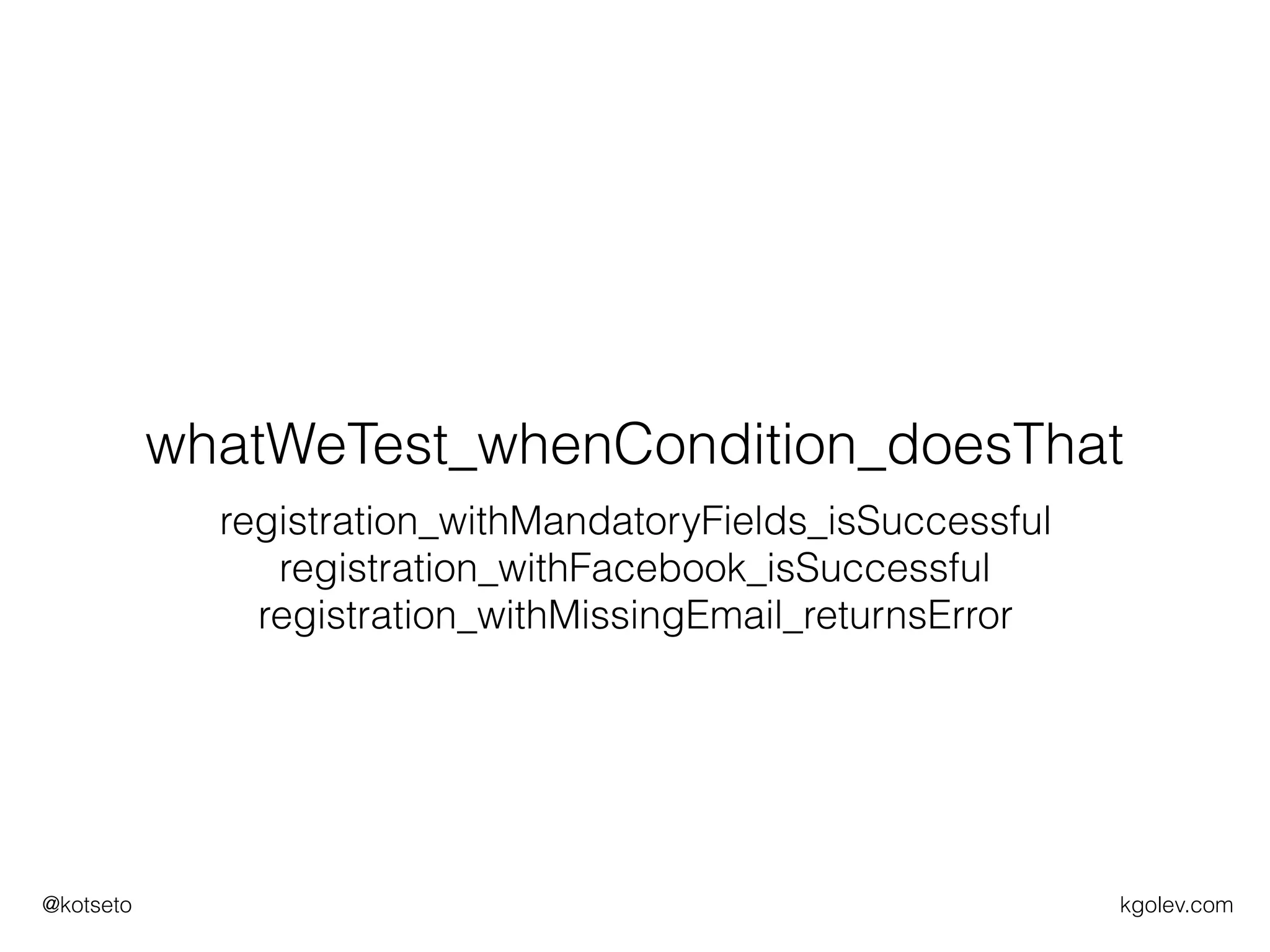 kgolev.com@kotseto
whatWeTest_whenCondition_doesThat
registration_withMandatoryFields_isSuccessful
registration_withFacebook_isSuccessful
registration_withMissingEmail_returnsError
 