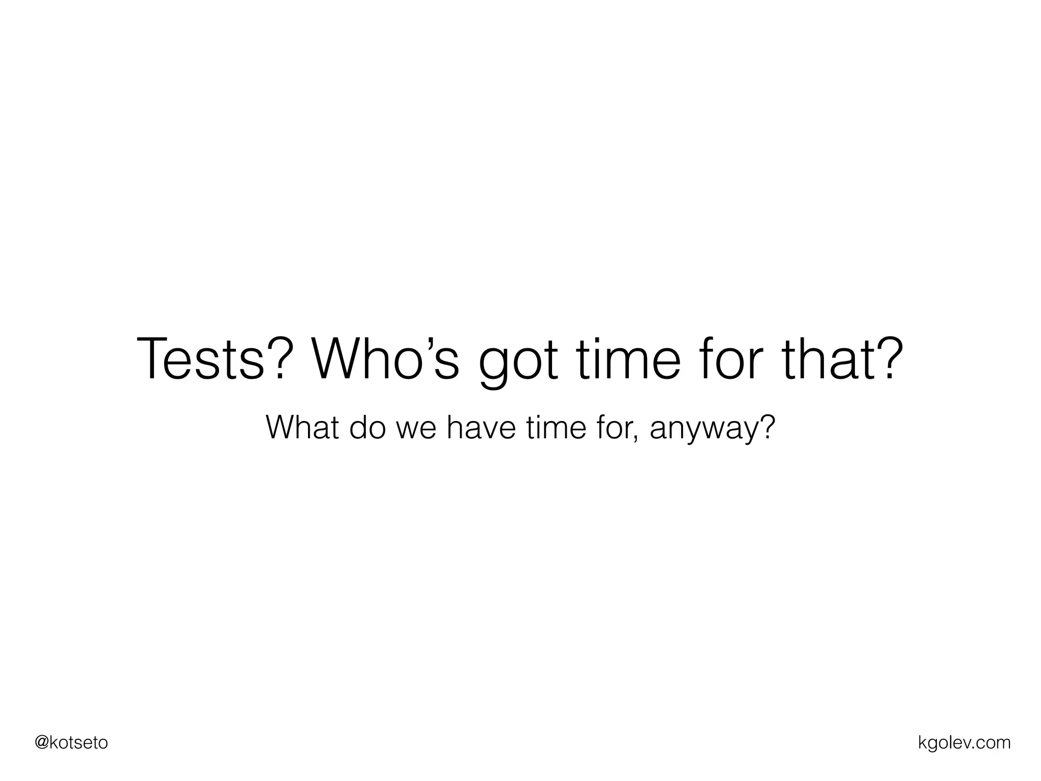 kgolev.com@kotseto
Tests? Who’s got time for that?
What do we have time for, anyway?
 