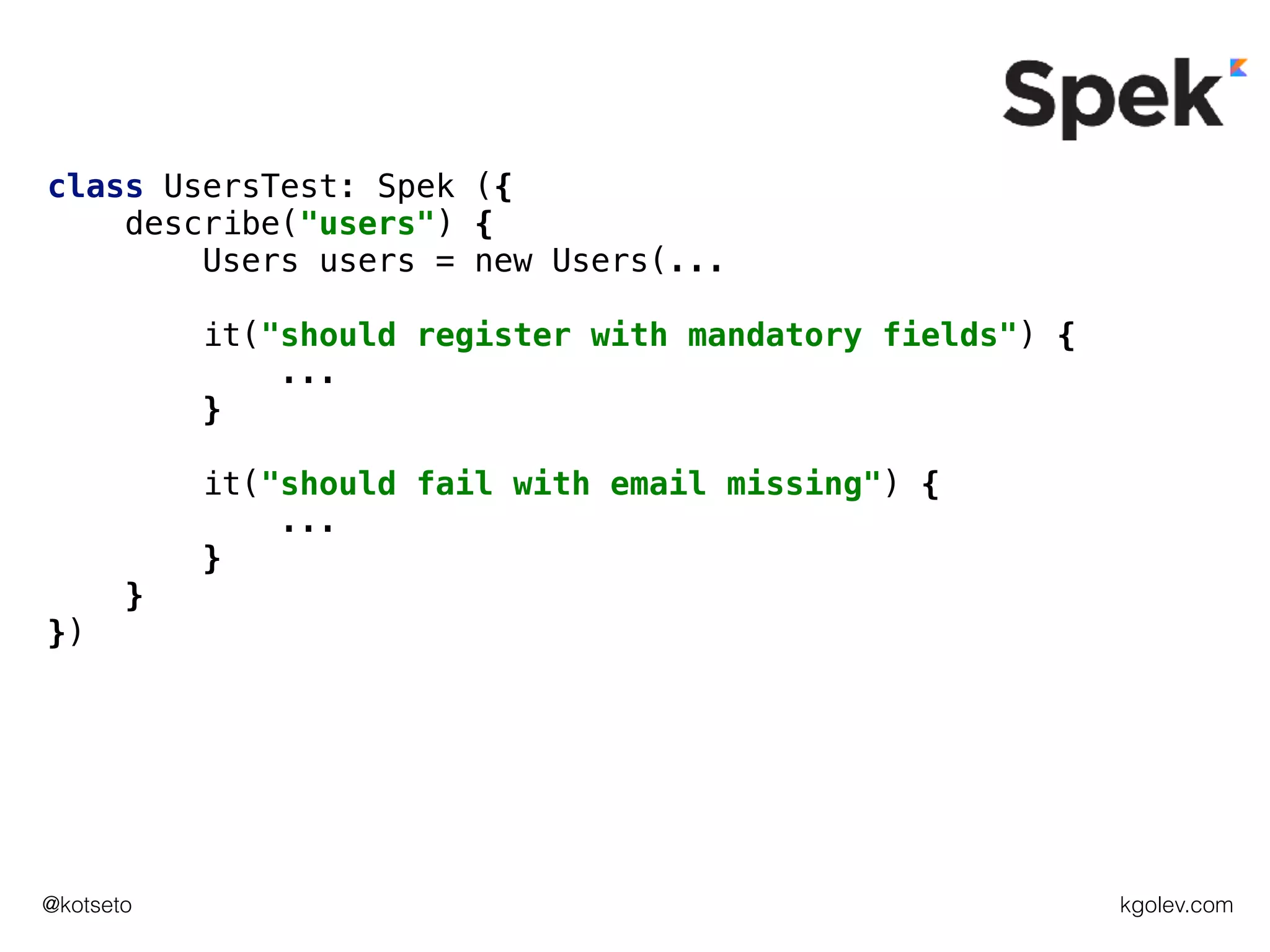 kgolev.com@kotseto
class UsersTest: Spek ({
describe("users") {
Users users = new Users(...
it("should register with mandatory fields") {
...
}
it("should fail with email missing") {
...
}
}
})
 