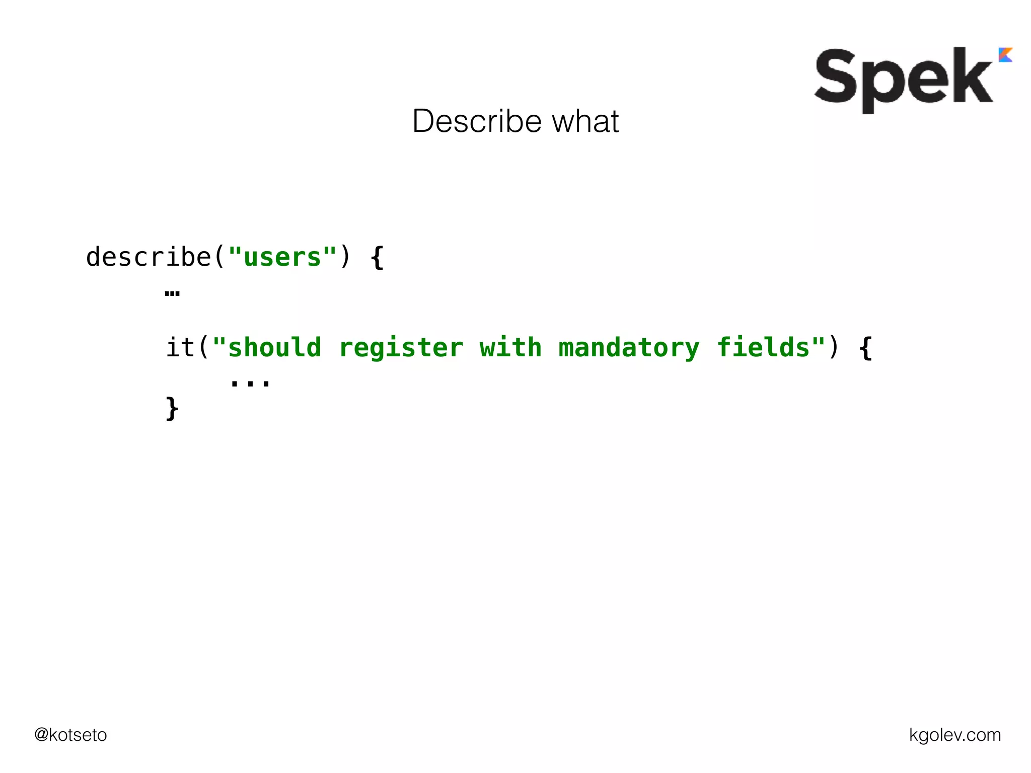 kgolev.com@kotseto
describe("users") {
…
it("should register with mandatory fields") {
...
}
Describe what
 