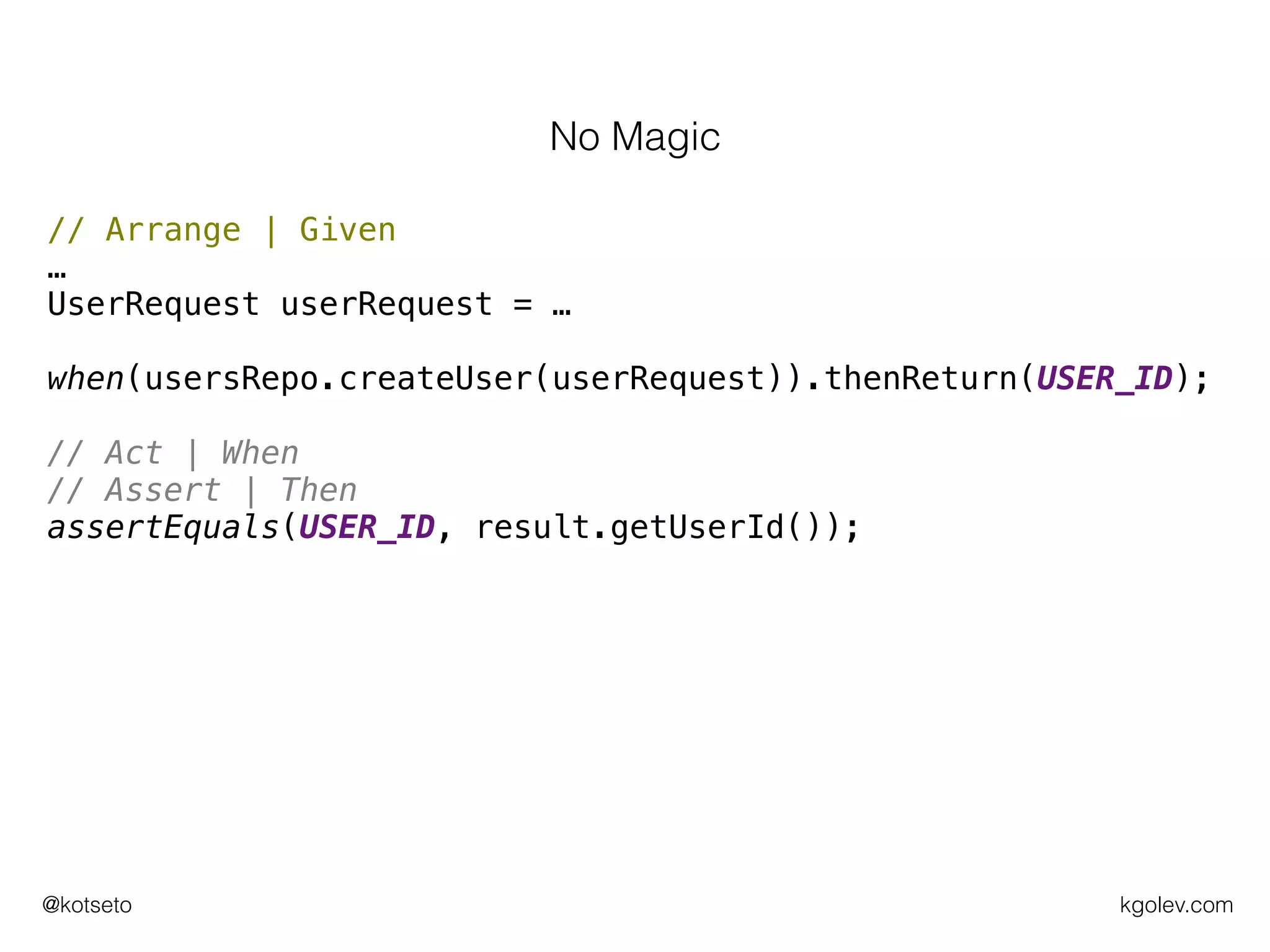 kgolev.com@kotseto
// Arrange | Given
…
UserRequest userRequest = …
when(usersRepo.createUser(userRequest)).thenReturn(USER_ID);
// Act | When
// Assert | Then
assertEquals(USER_ID, result.getUserId());
No Magic
 