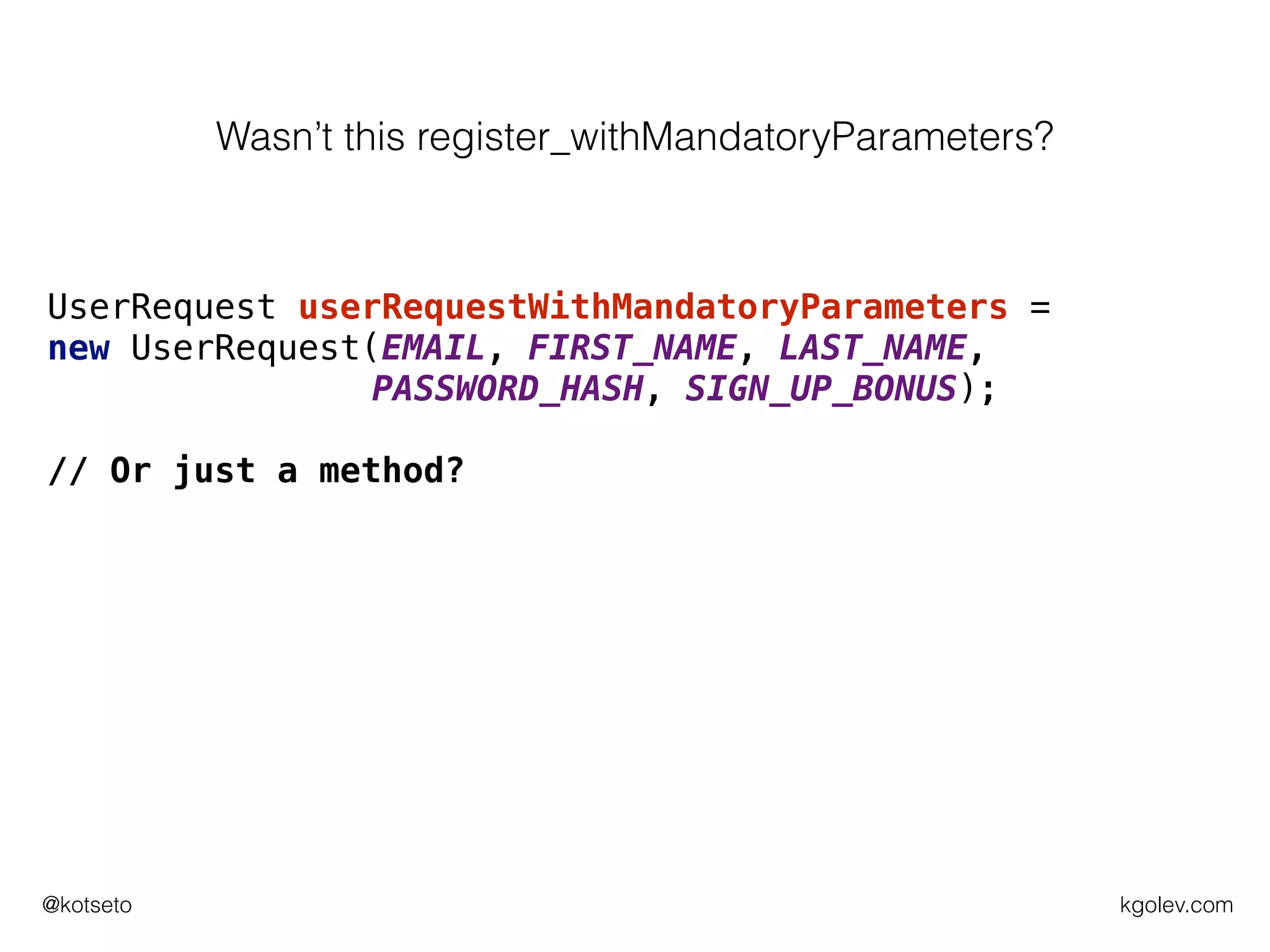 kgolev.com@kotseto
UserRequest userRequestWithMandatoryParameters =
new UserRequest(EMAIL, FIRST_NAME, LAST_NAME,
PASSWORD_HASH, SIGN_UP_BONUS);
// Or just a method?
Wasn’t this register_withMandatoryParameters?
 