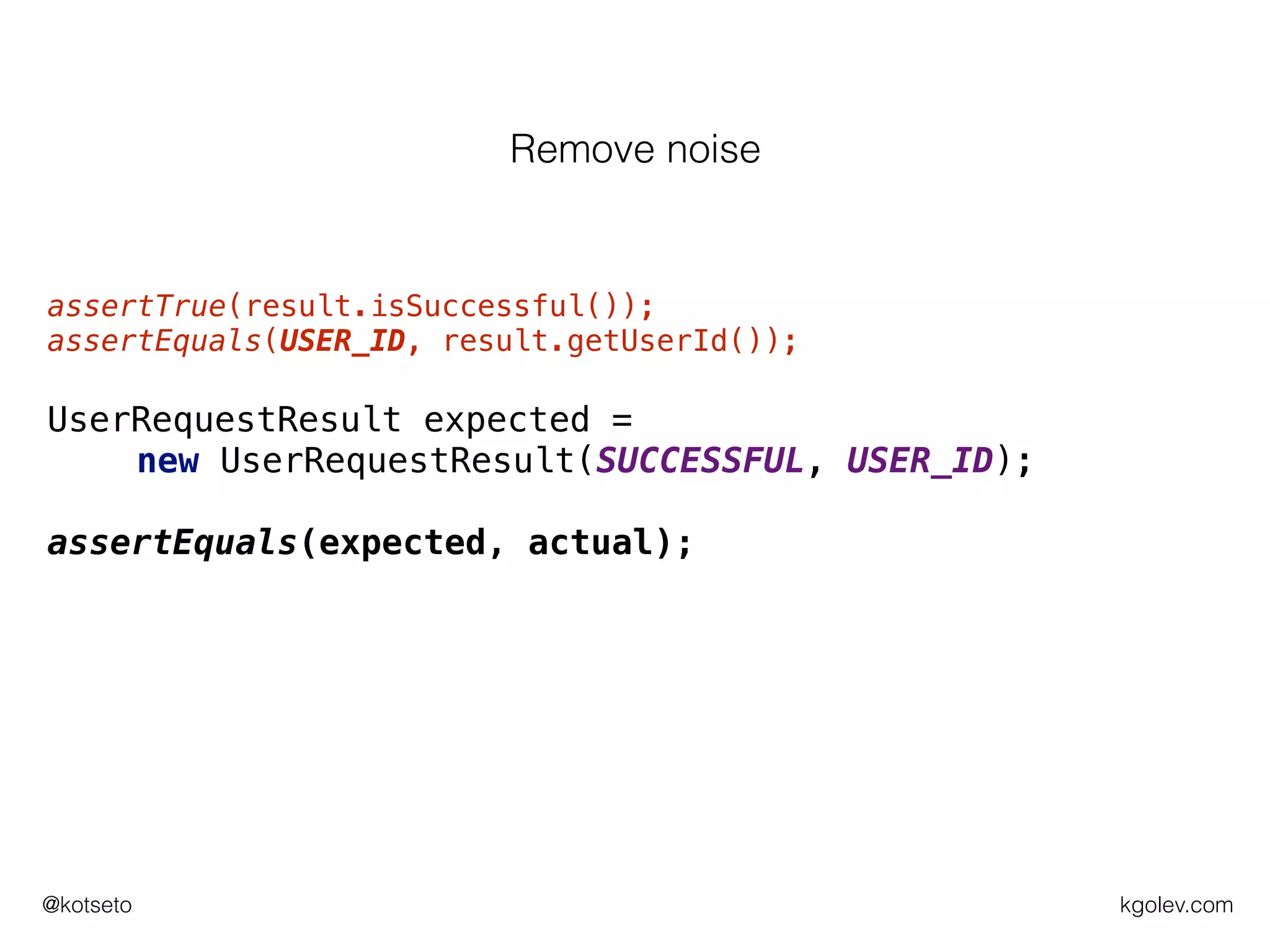 kgolev.com@kotseto
assertTrue(result.isSuccessful());
assertEquals(USER_ID, result.getUserId());
UserRequestResult expected =
new UserRequestResult(SUCCESSFUL, USER_ID);
assertEquals(expected, actual);
Remove noise
 