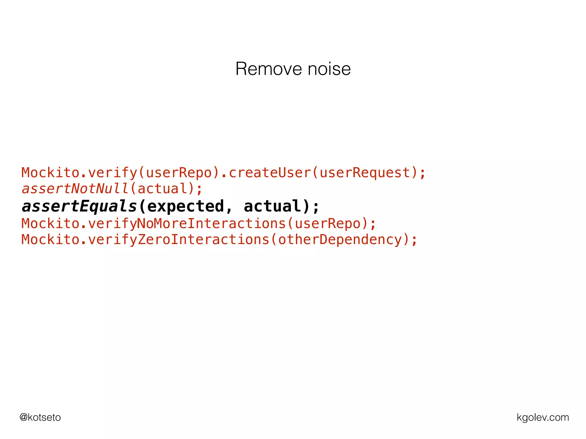 kgolev.com@kotseto
Mockito.verify(userRepo).createUser(userRequest);
assertNotNull(actual);
assertEquals(expected, actual);
Mockito.verifyNoMoreInteractions(userRepo);
Mockito.verifyZeroInteractions(otherDependency);
Remove noise
 