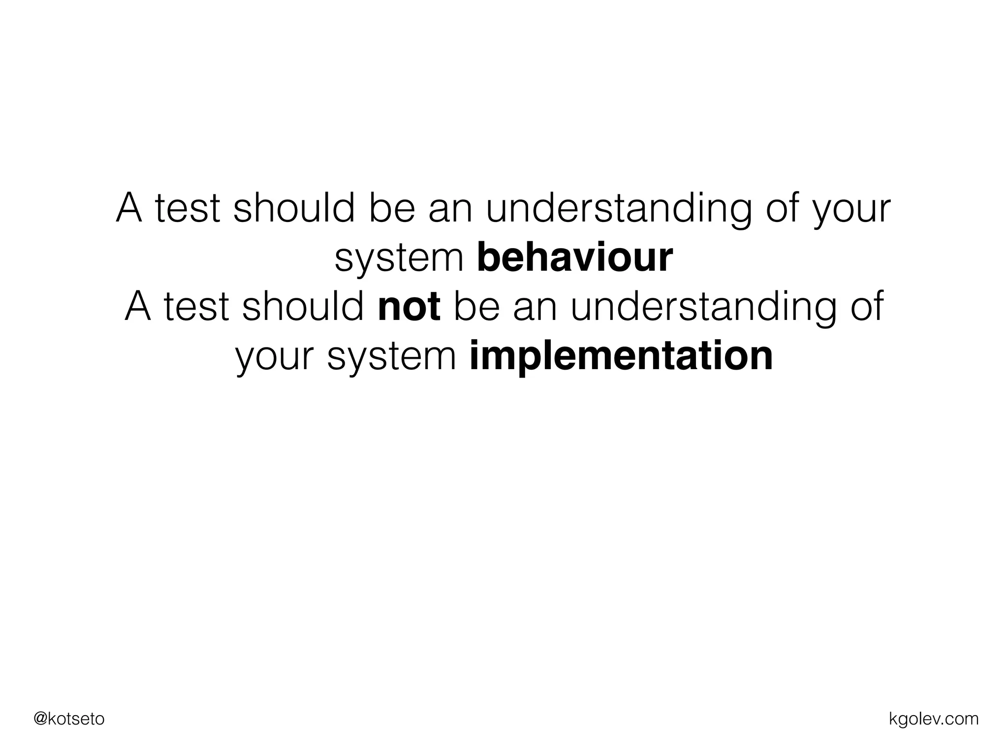 kgolev.com@kotseto
A test should be an understanding of your
system behaviour
A test should not be an understanding of
your system implementation
 