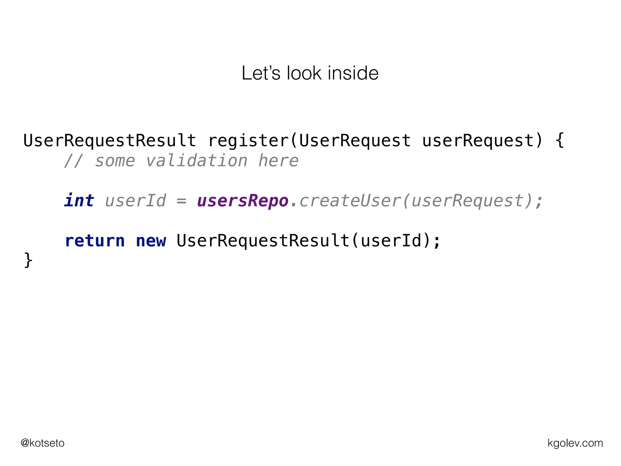 kgolev.com@kotseto
UserRequestResult register(UserRequest userRequest) {
// some validation here
int userId = usersRepo.createUser(userRequest);
return new UserRequestResult(userId);
}
Let’s look inside
 