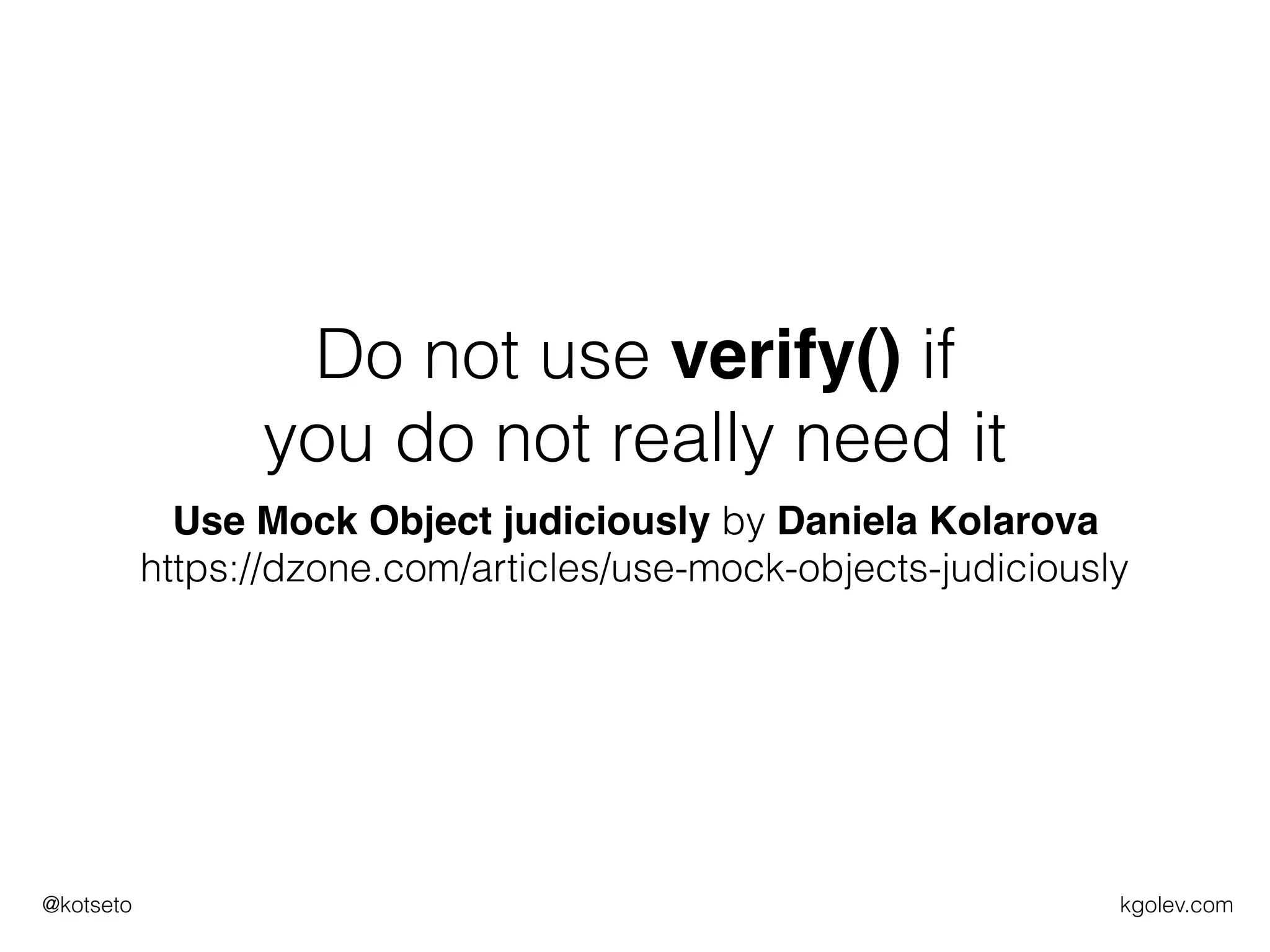 kgolev.com@kotseto
Do not use verify() if
you do not really need it
Use Mock Object judiciously by Daniela Kolarova
https://dzone.com/articles/use-mock-objects-judiciously
 