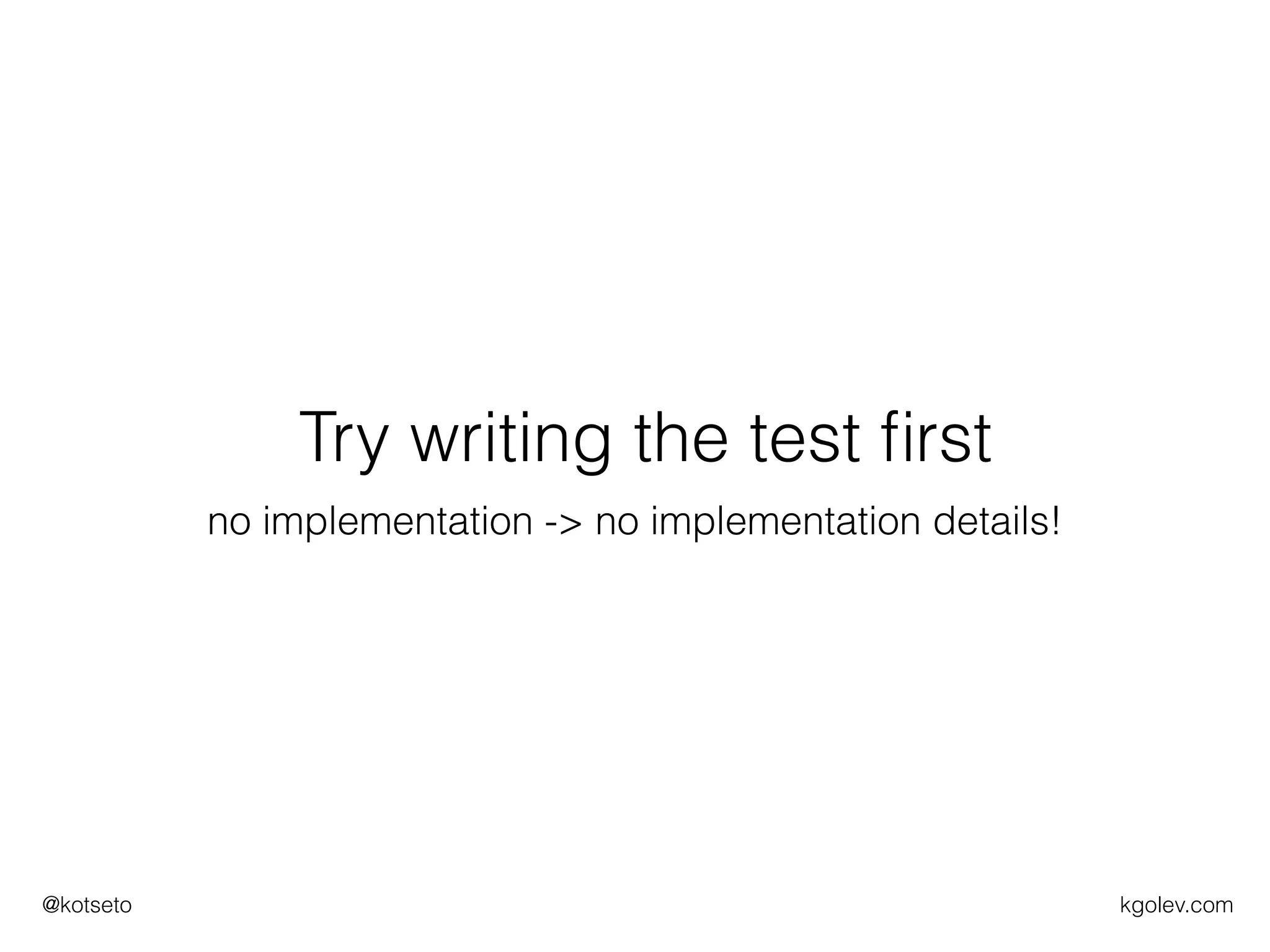 kgolev.com@kotseto
Try writing the test ﬁrst
no implementation -> no implementation details!
 