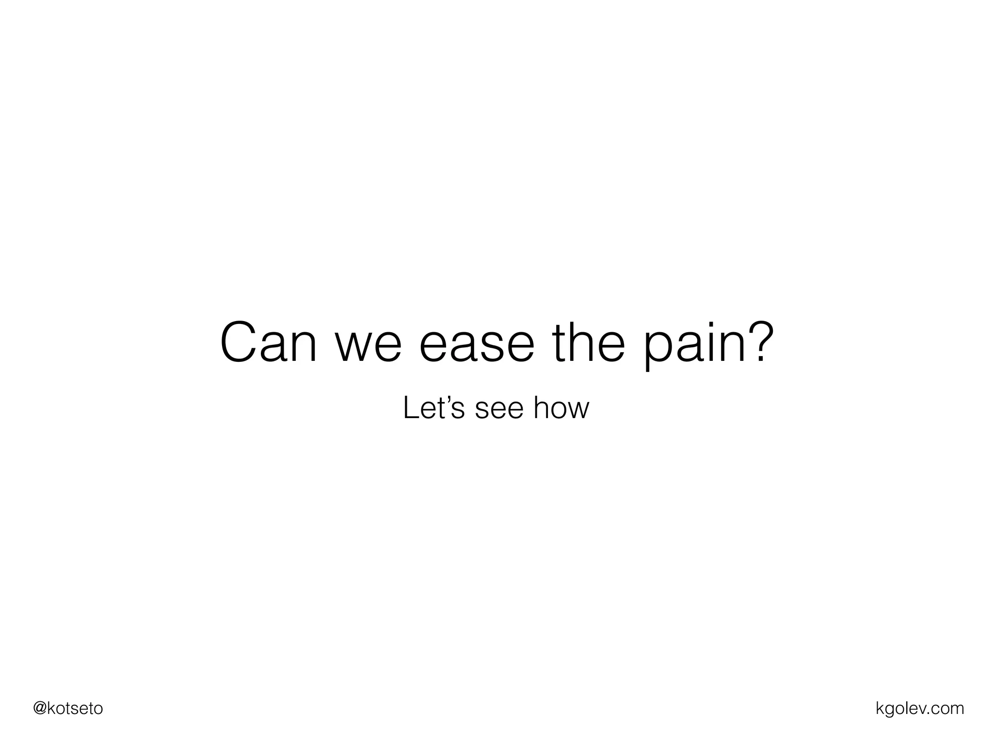 kgolev.com@kotseto
Can we ease the pain?
Let’s see how
 