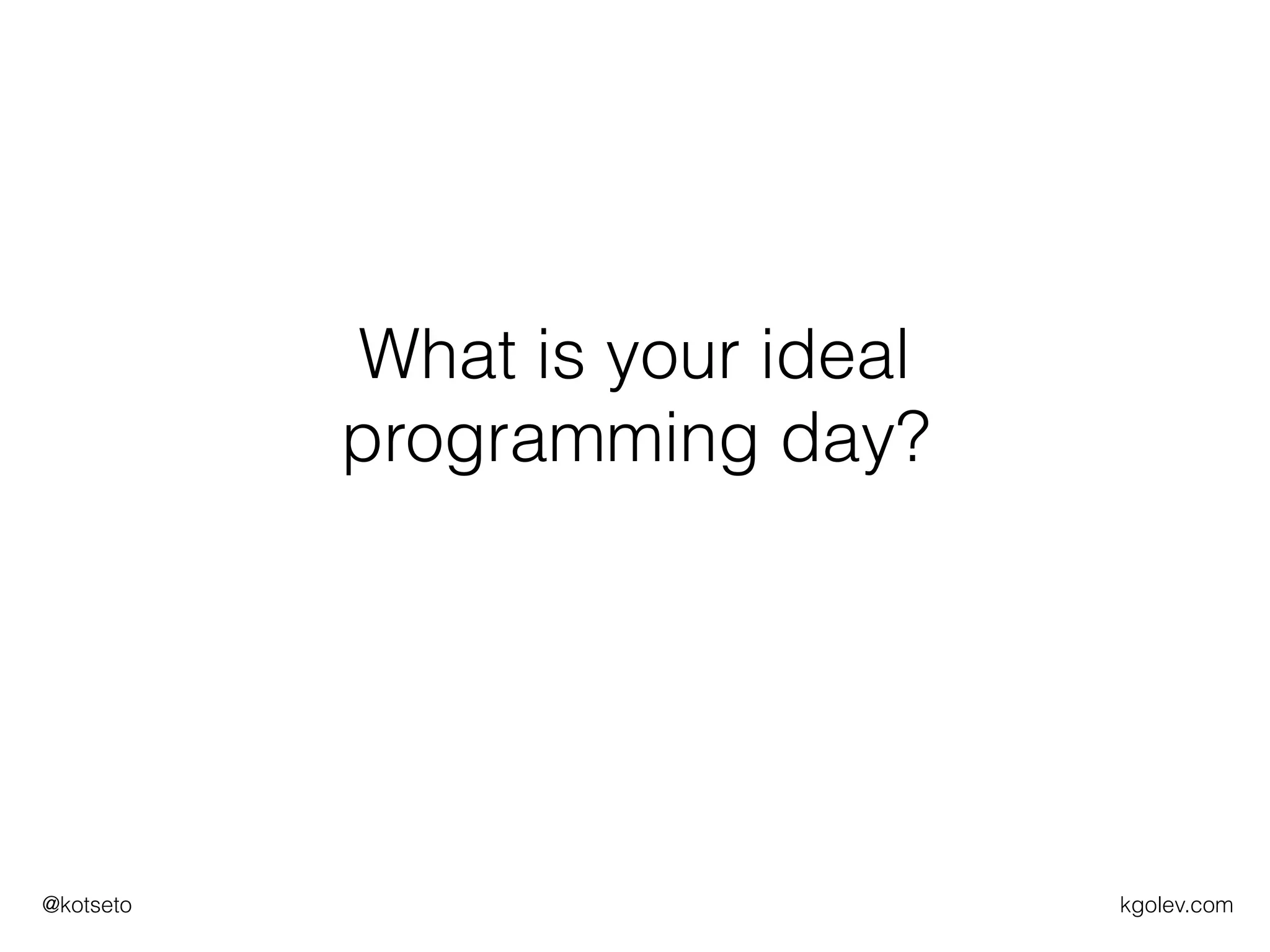 kgolev.com@kotseto
What is your ideal
programming day?
 