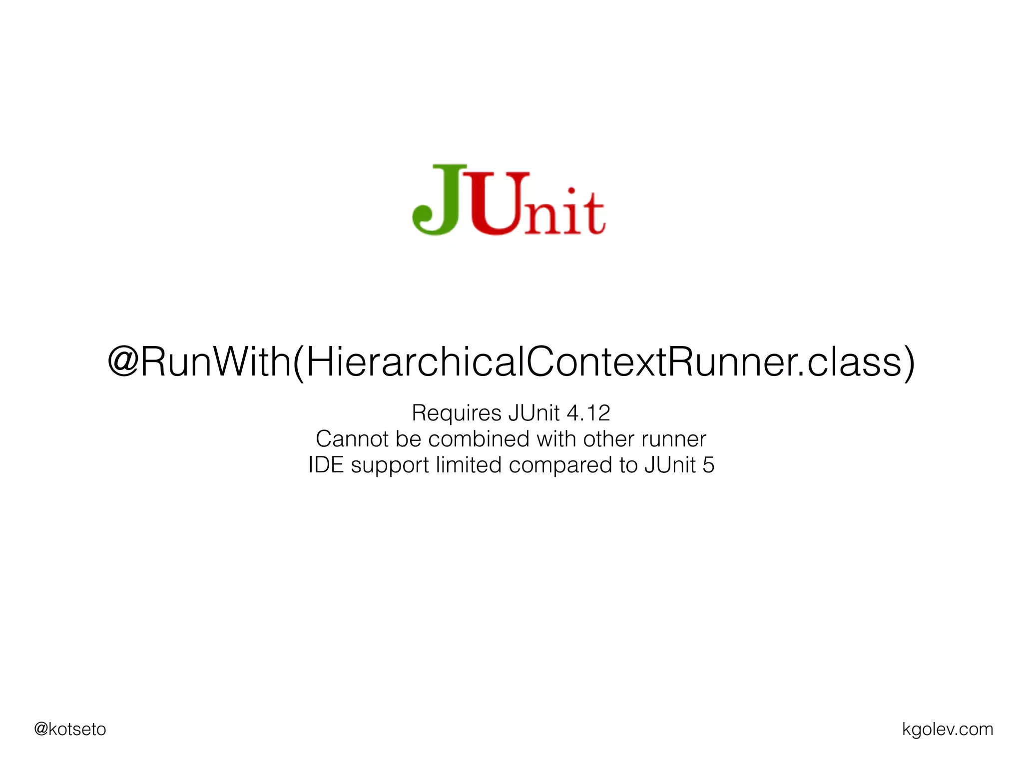 kgolev.com@kotseto
@RunWith(HierarchicalContextRunner.class)
Requires JUnit 4.12 
Cannot be combined with other runner
IDE support limited compared to JUnit 5
 