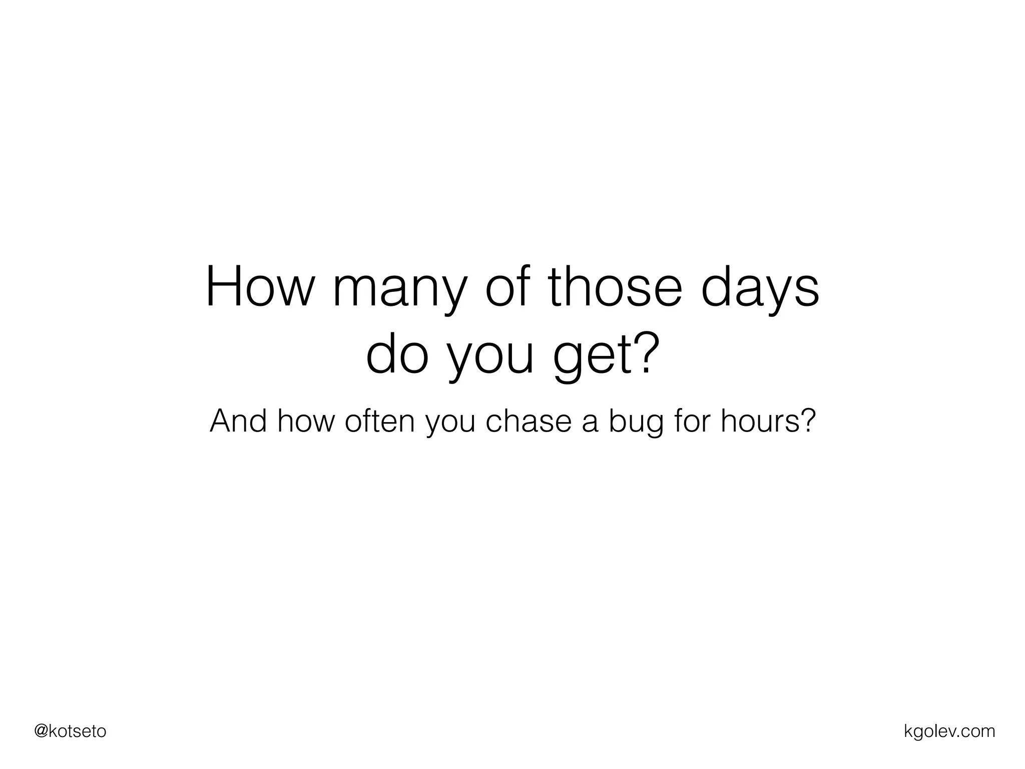 kgolev.com@kotseto
How many of those days
do you get?
And how often you chase a bug for hours?
 