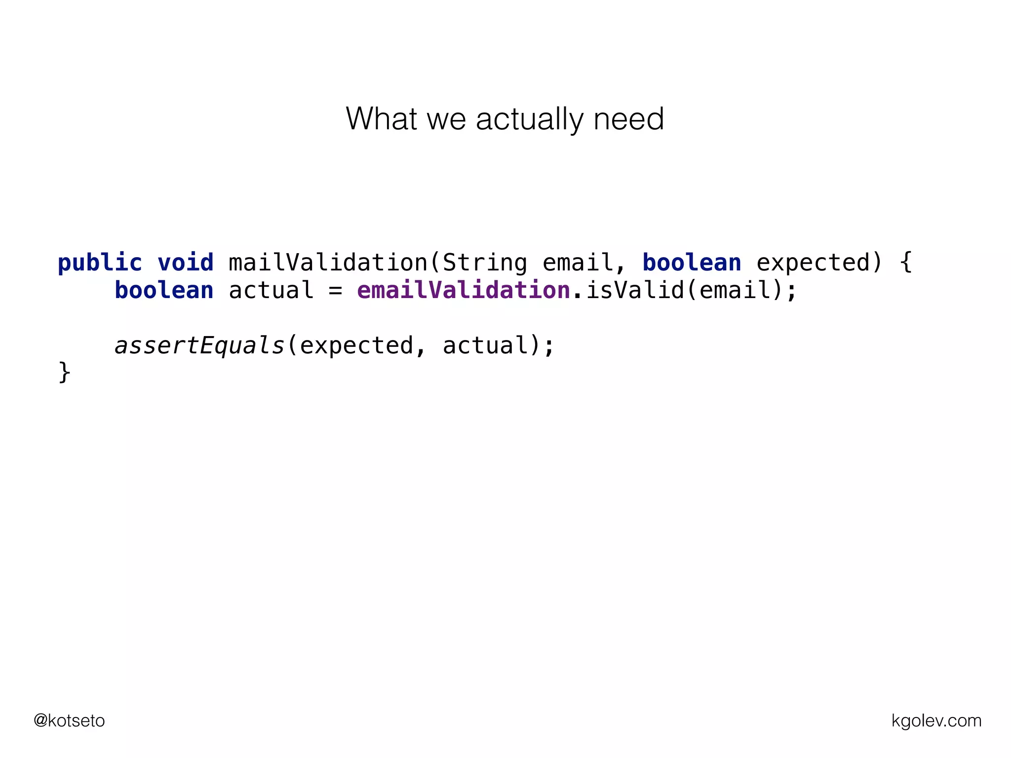 kgolev.com@kotseto
public void mailValidation(String email, boolean expected) {
boolean actual = emailValidation.isValid(email);
assertEquals(expected, actual);
}
What we actually need
 