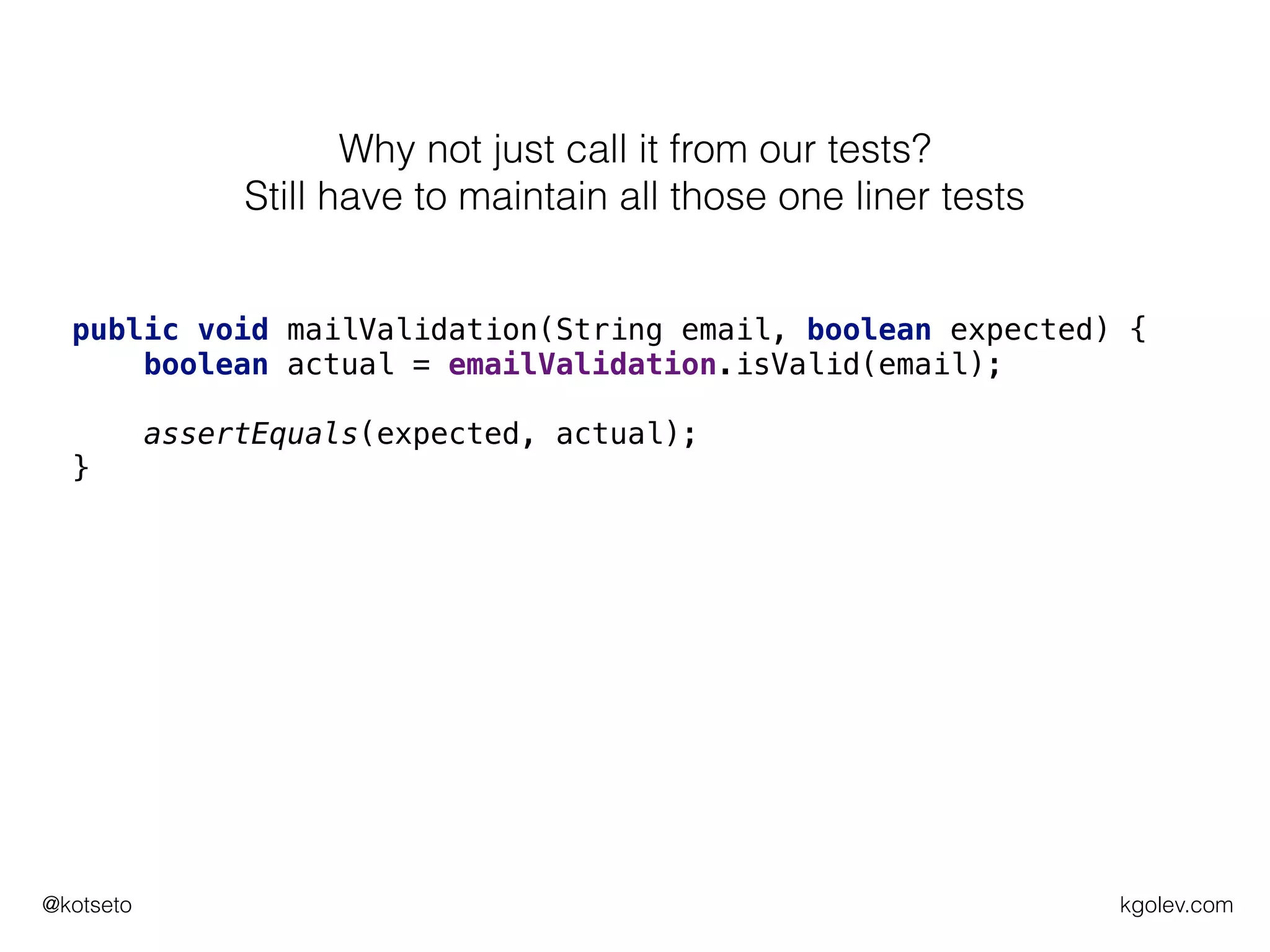 kgolev.com@kotseto
public void mailValidation(String email, boolean expected) {
boolean actual = emailValidation.isValid(email);
assertEquals(expected, actual);
}
Why not just call it from our tests?
Still have to maintain all those one liner tests
 