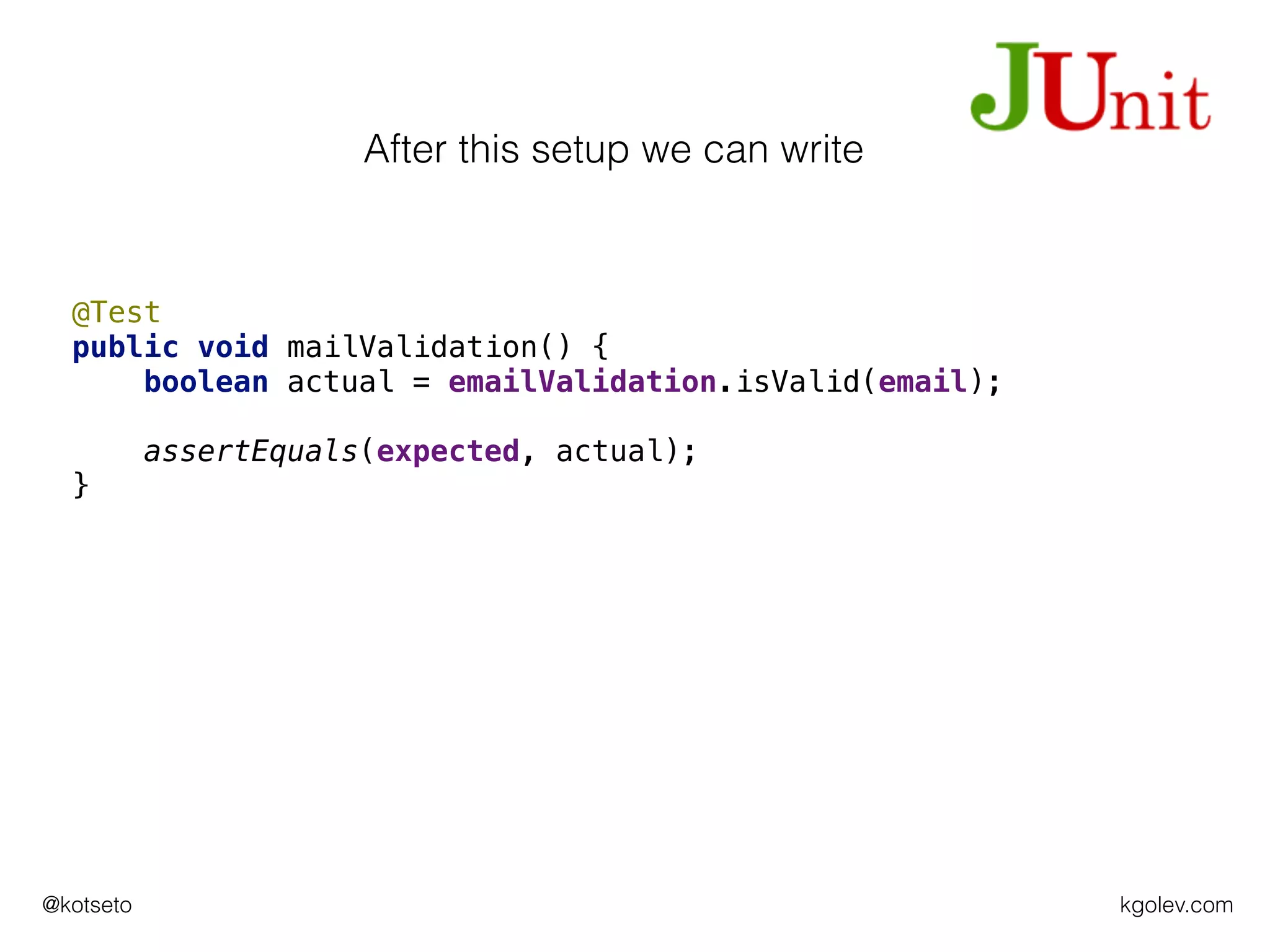 kgolev.com@kotseto
@Test
public void mailValidation() {
boolean actual = emailValidation.isValid(email);
assertEquals(expected, actual);
}
After this setup we can write
 