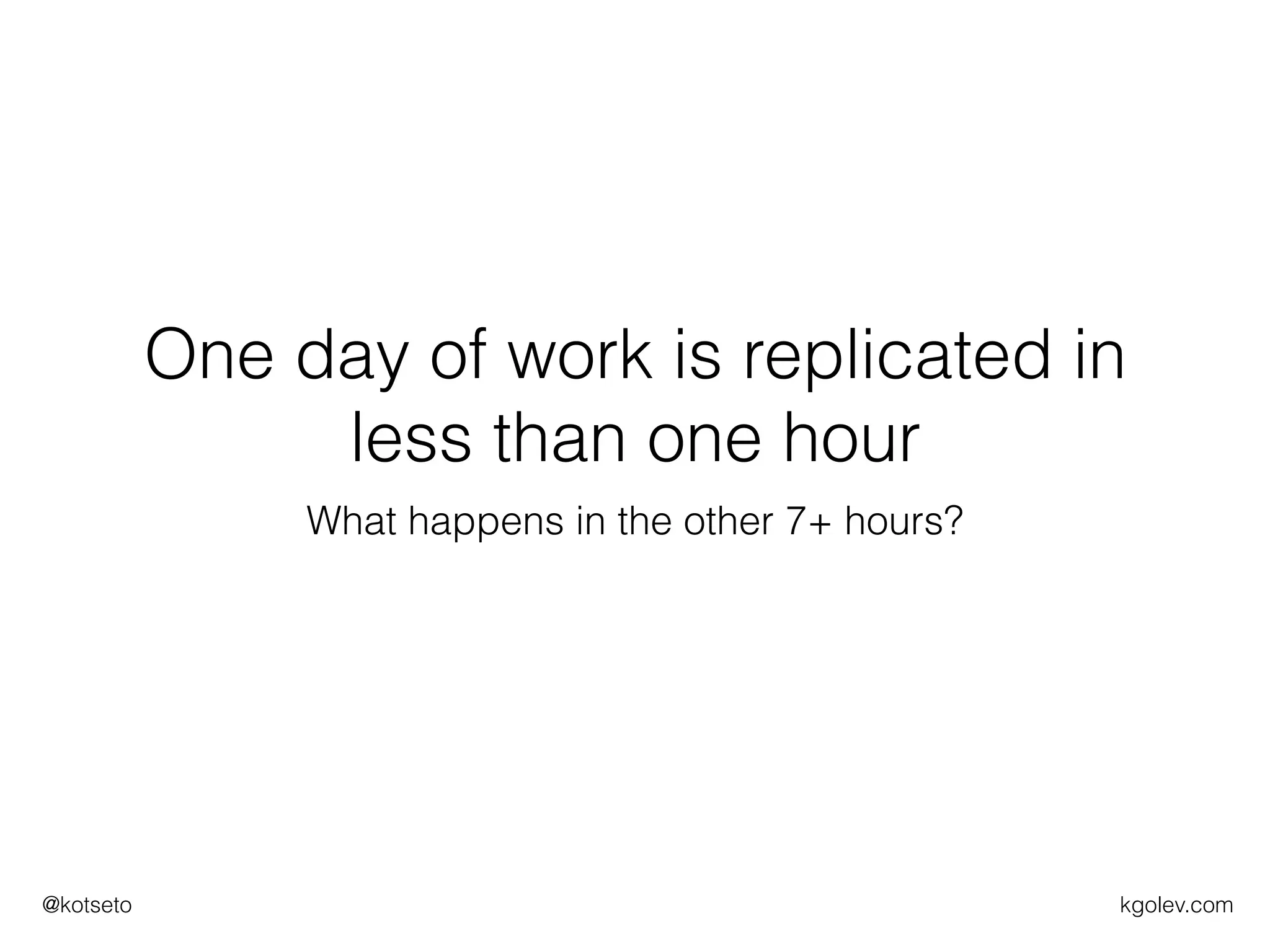 kgolev.com@kotseto
One day of work is replicated in
less than one hour
What happens in the other 7+ hours?
 