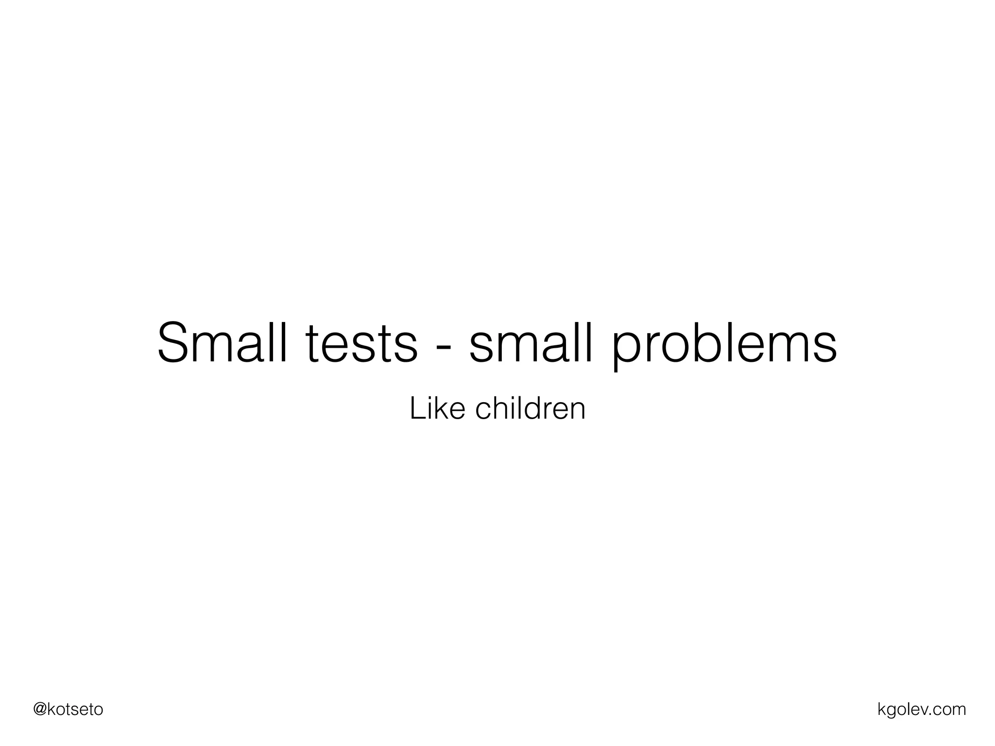 kgolev.com@kotseto
Small tests - small problems
Like children
 