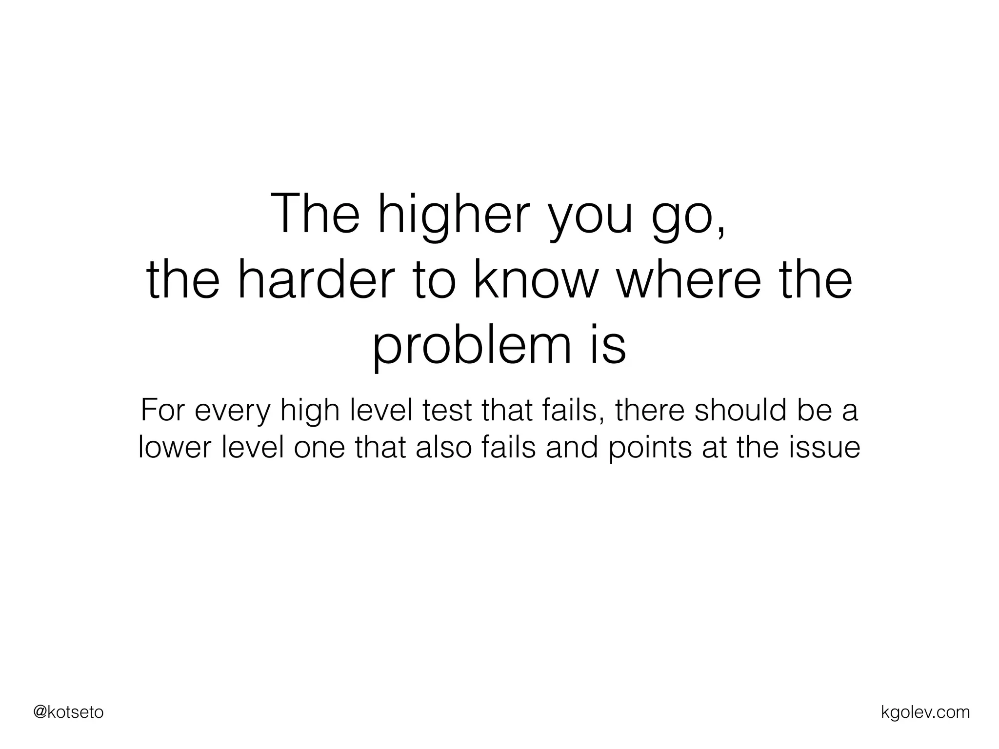 kgolev.com@kotseto
The higher you go,
the harder to know where the
problem is
For every high level test that fails, there should be a
lower level one that also fails and points at the issue
 