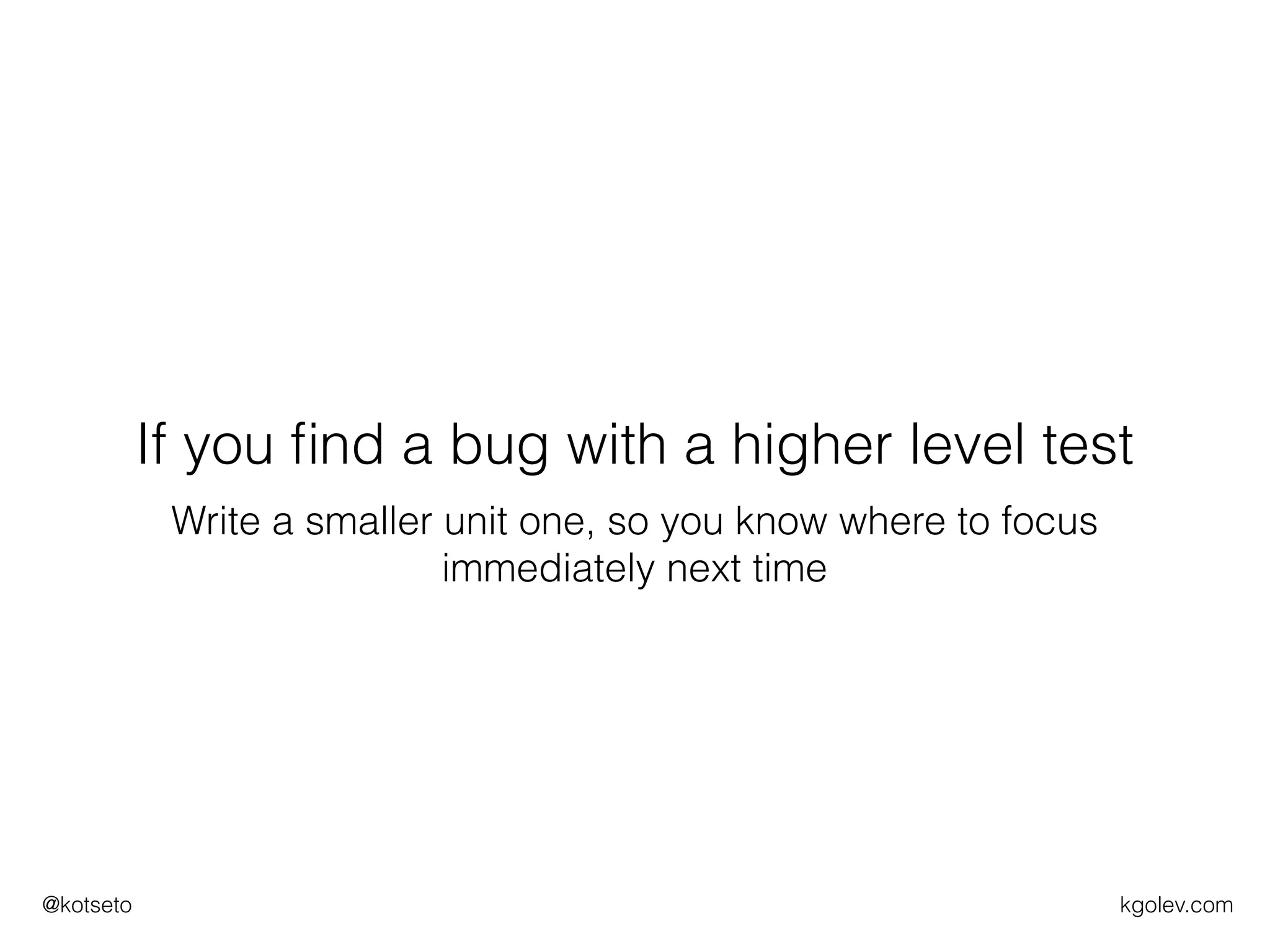 kgolev.com@kotseto
If you ﬁnd a bug with a higher level test
Write a smaller unit one, so you know where to focus
immediately next time
 