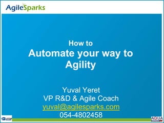 How to
Automate your way to
      Agility

        Yuval Yeret
  VP R&D & Agile Coach
  yuval@agilesparks.com
       054-4802458
 