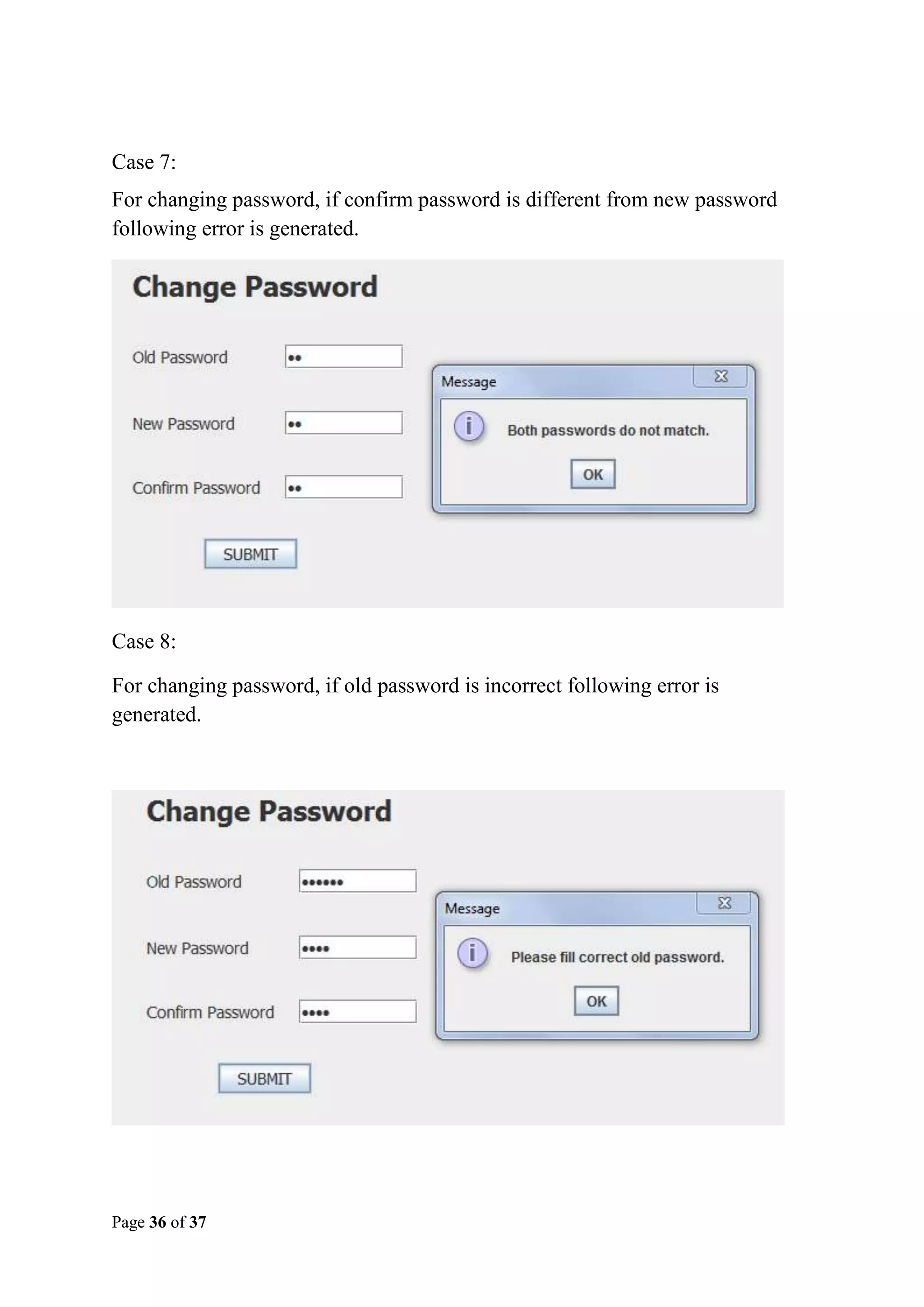 Case 7:
For changing password, if confirm password is different from new password
following error is generated.

Case 8:
For changing password, if old password is incorrect following error is
generated.

Page 36 of 37

 