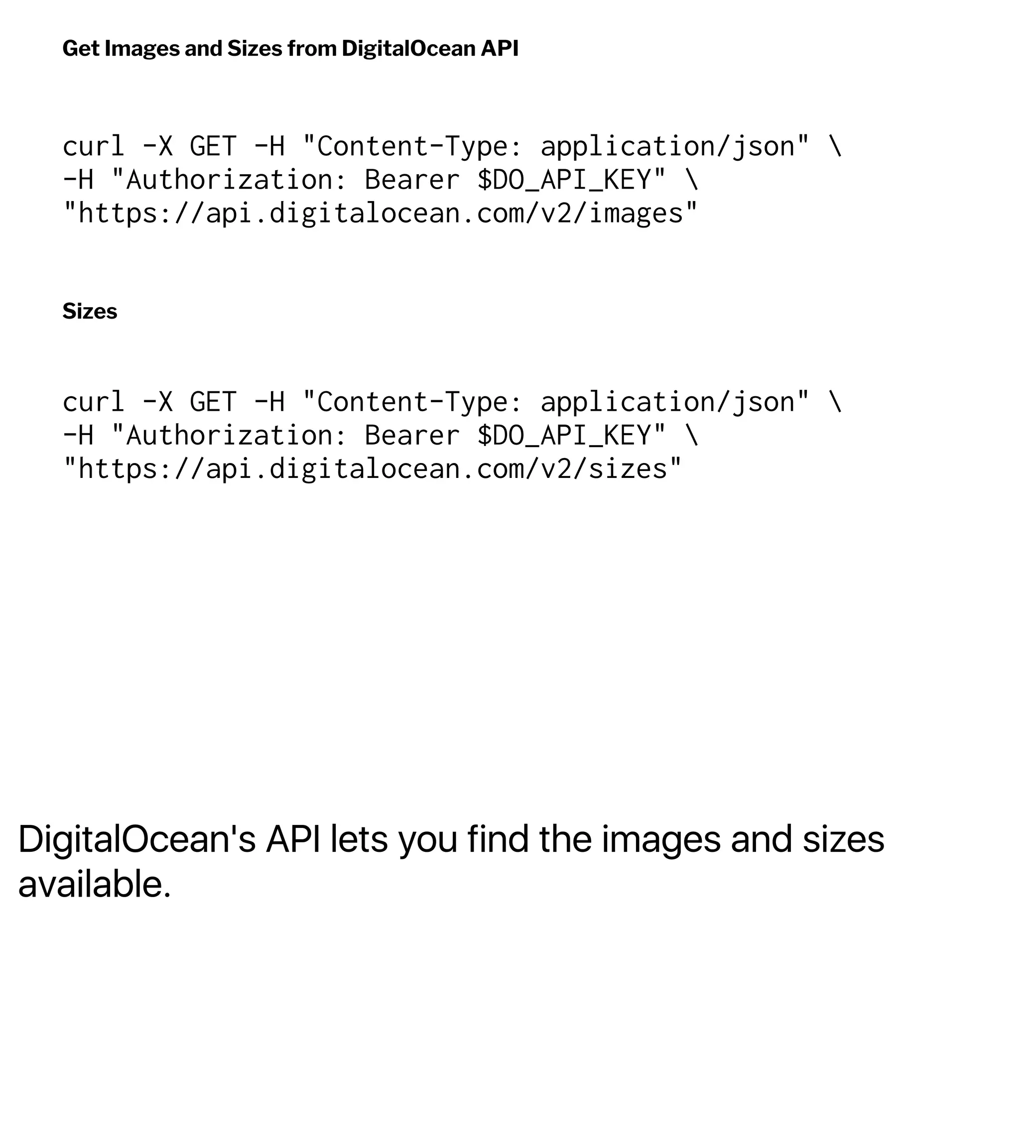 DigitalOcean's API lets you find the images and sizes
available.
Get Images and Sizes from DigitalOcean API
curl -X GET -H "Content-Type: application/json" 
-H "Authorization: Bearer $DO_API_KEY" 
"https://api.digitalocean.com/v2/images"
Sizes
curl -X GET -H "Content-Type: application/json" 
-H "Authorization: Bearer $DO_API_KEY" 
"https://api.digitalocean.com/v2/sizes"
 