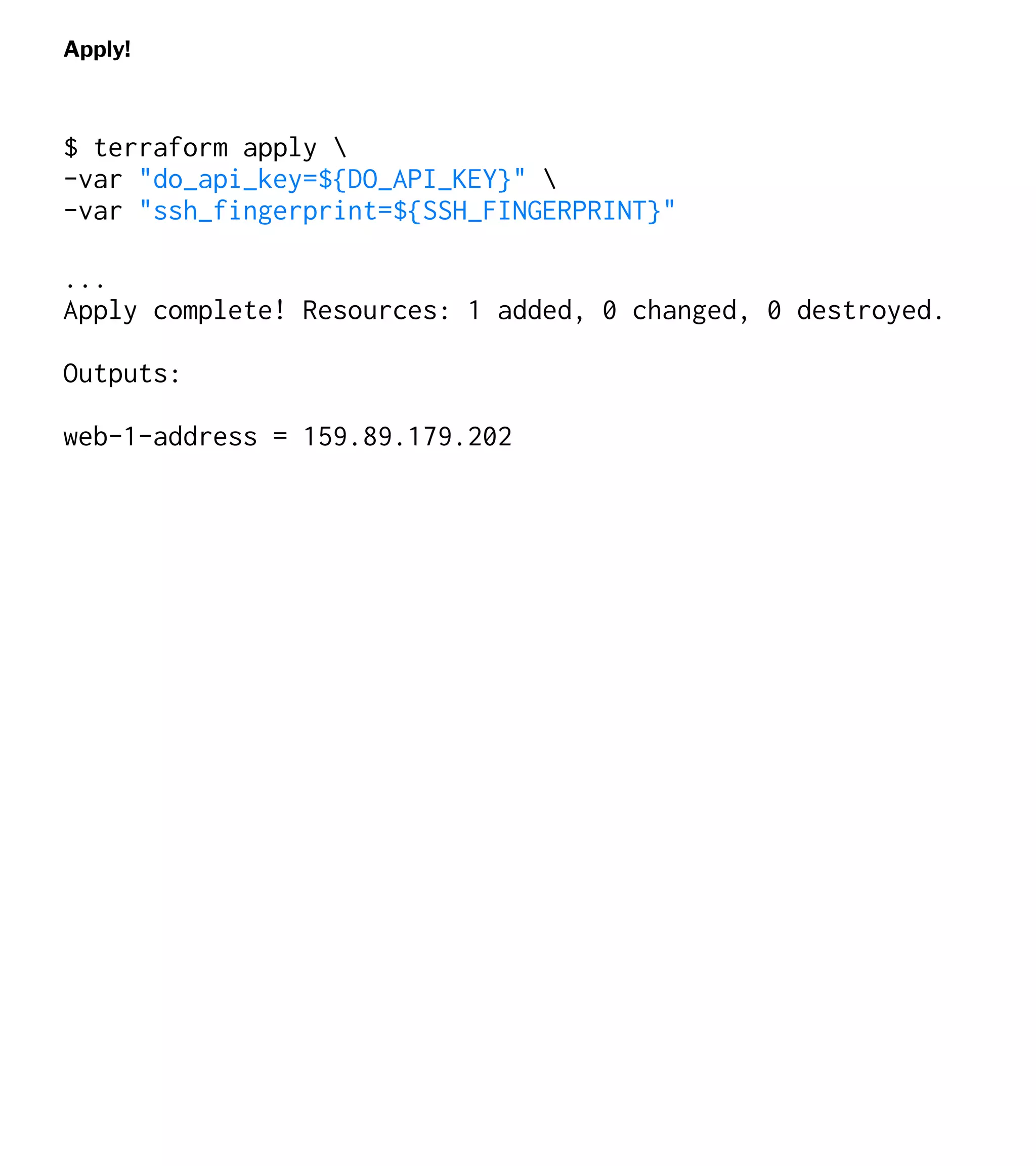 Apply!
$ terraform apply 
-var "do_api_key=${DO_API_KEY}" 
-var "ssh_fingerprint=${SSH_FINGERPRINT}"
...
Apply complete! Resources: 1 added, 0 changed, 0 destroyed.
Outputs:
web-1-address = 159.89.179.202
 