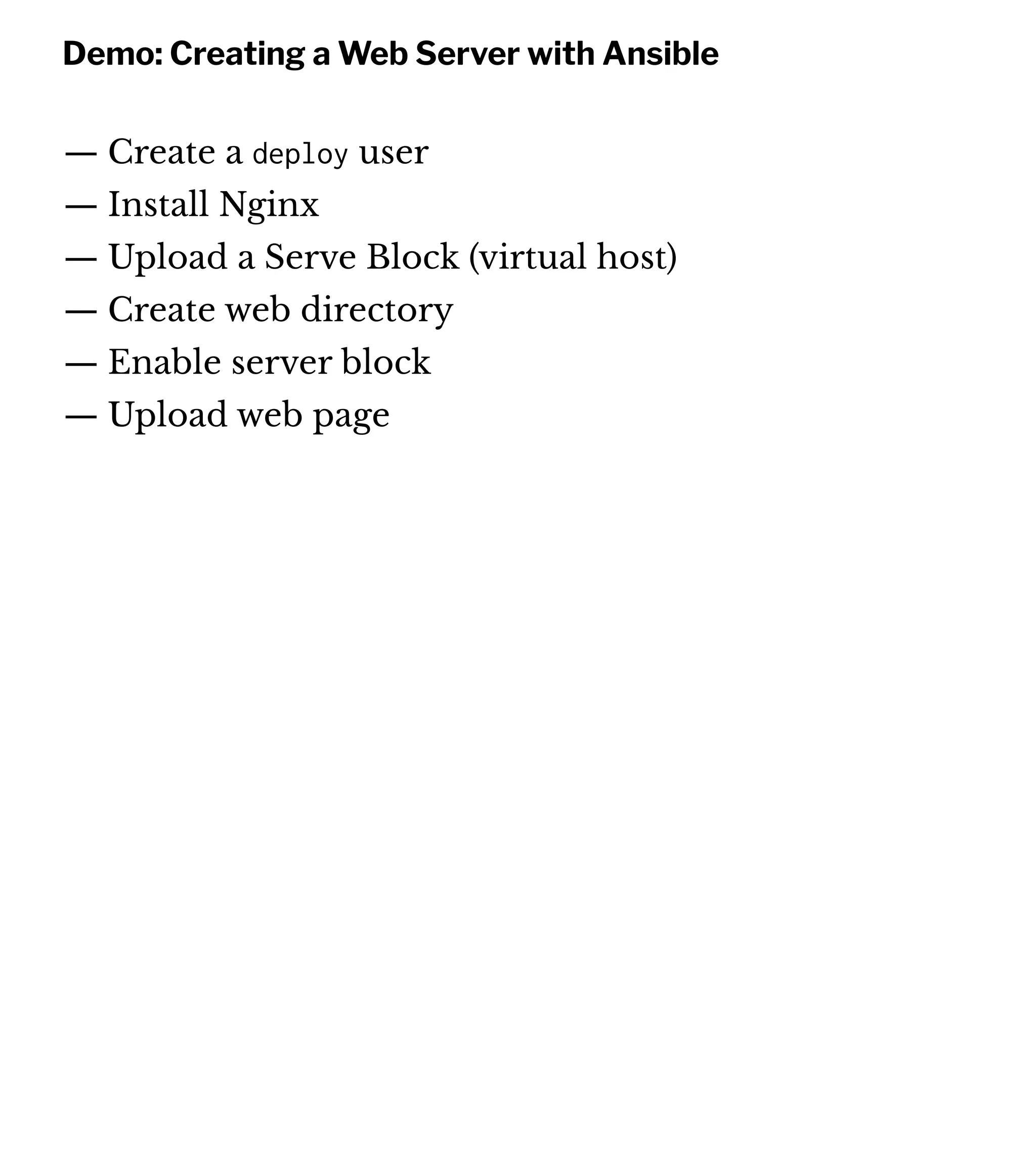 Demo: Creating a Web Server with Ansible
— Create a deploy user
— Install Nginx
— Upload a Serve Block (virtual host)
— Create web directory
— Enable server block
— Upload web page
 